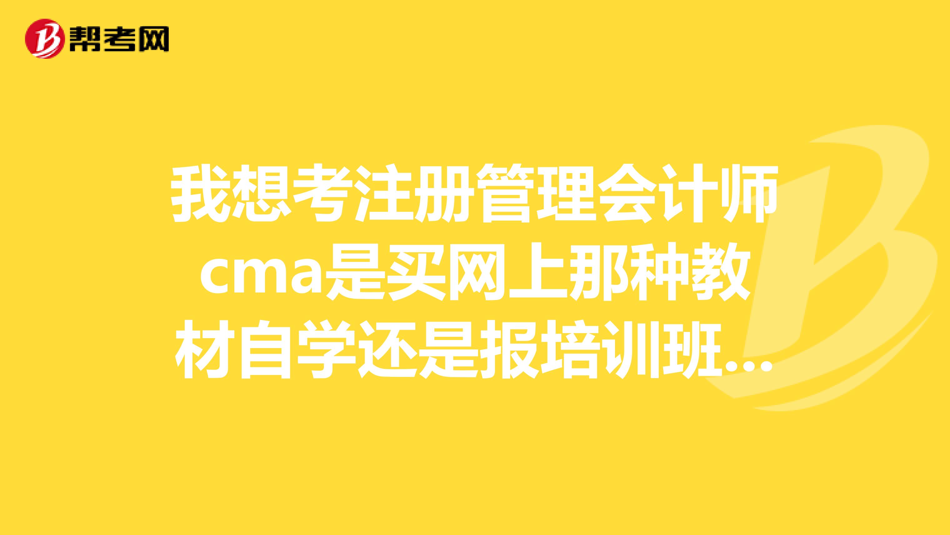 我想考注冊管理會計師cma是買網(wǎng)上那種教材自學還是報培訓班，以前沒接觸過