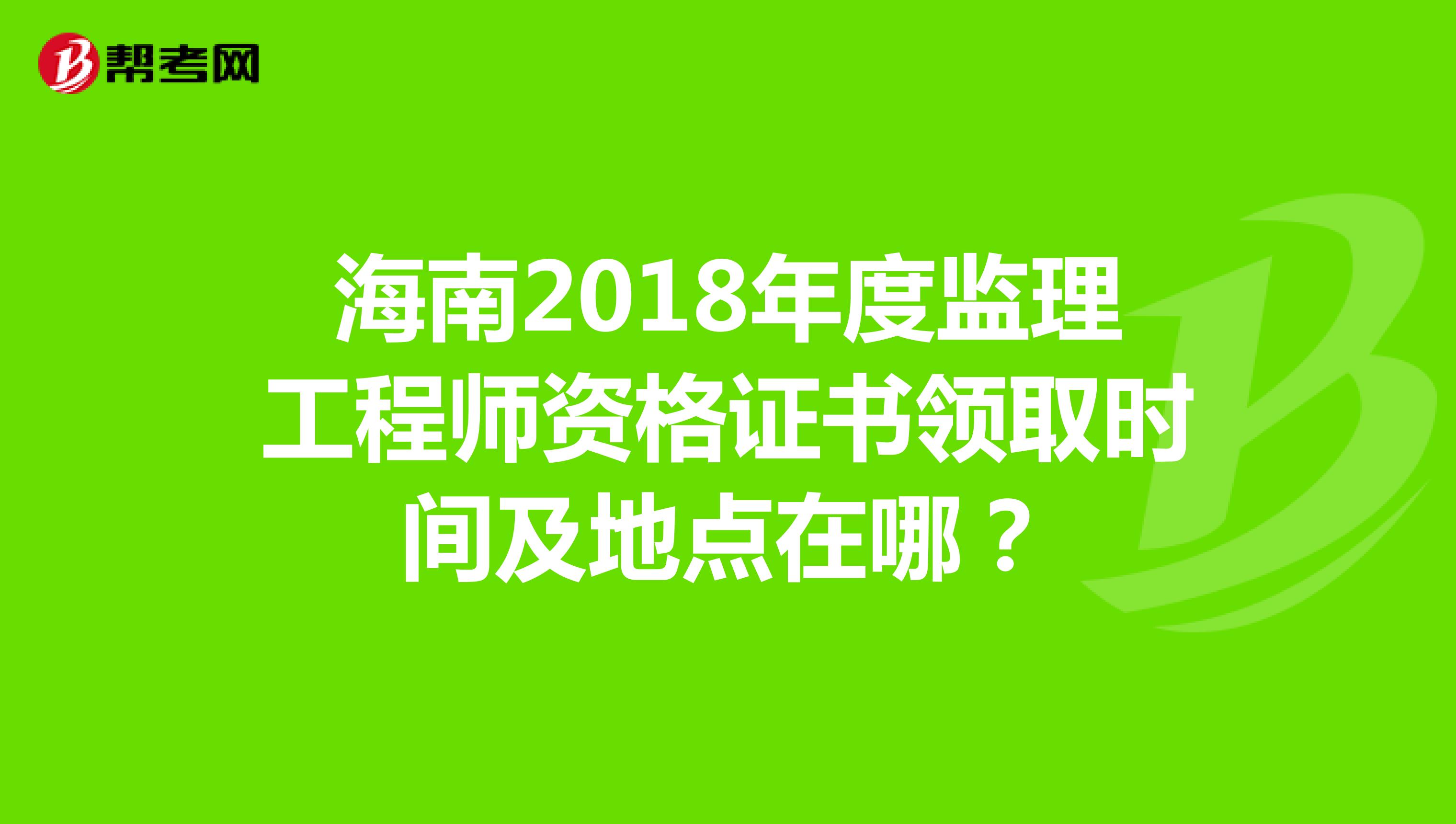 海南2018年度监理工程师资格证书领取时间及地点在哪？