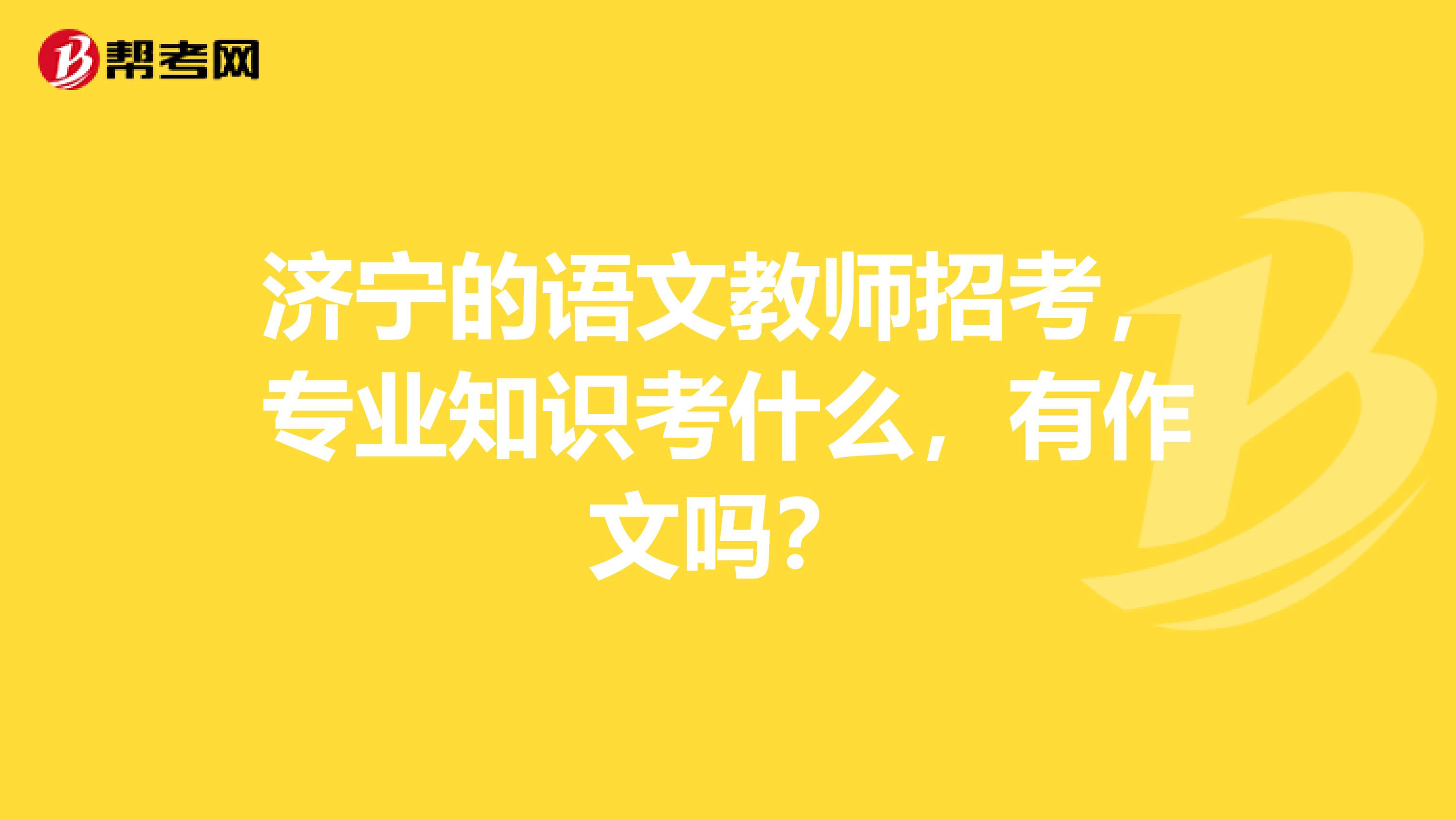 济宁的语文教师招考,专业知识考什么,有作文吗?
