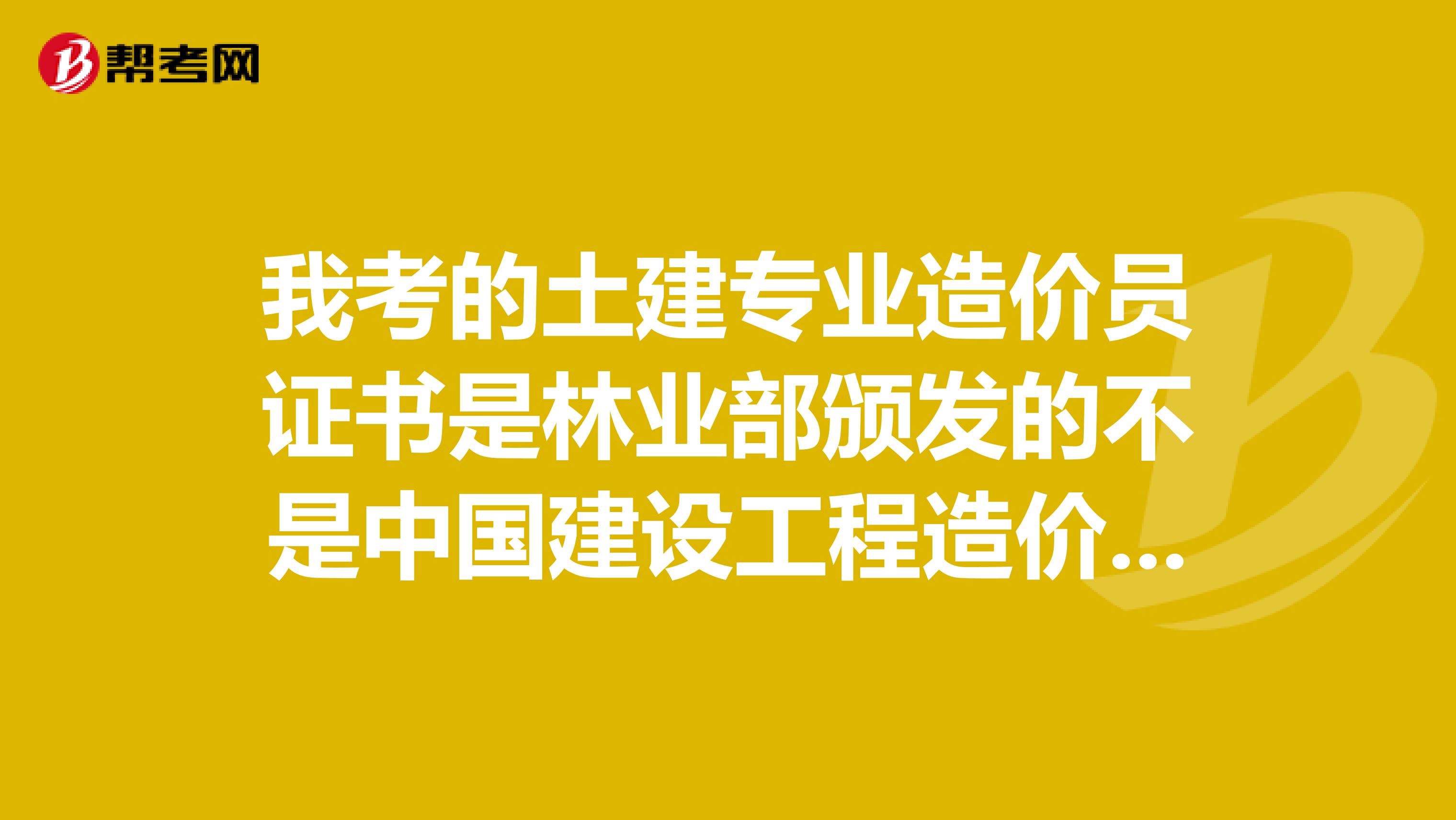 我考的土建专业造价员证书是林业部颁发的不是中国建设工程造价管理协会颁发的