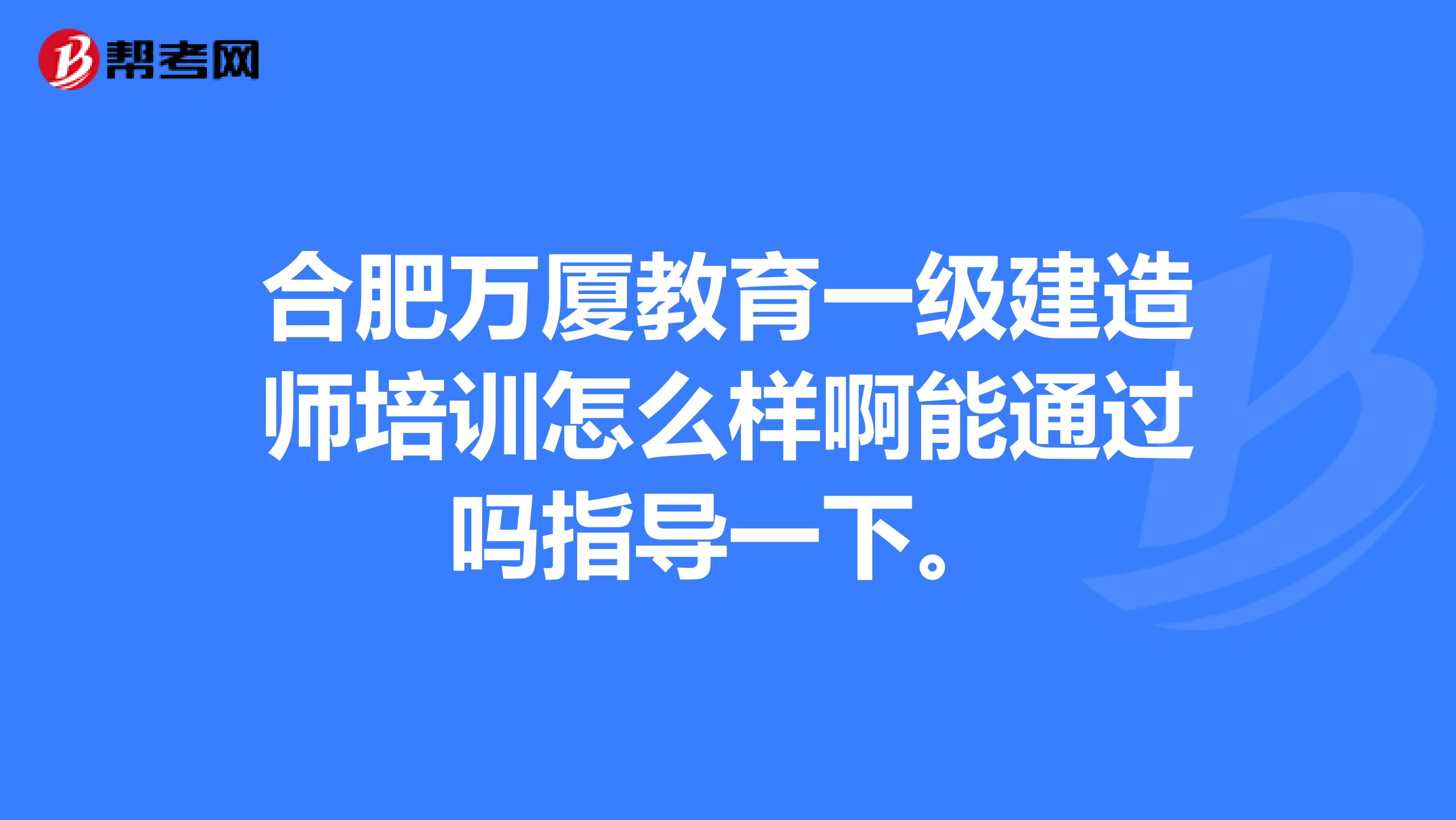 合肥万厦教育一级建造师培训怎么样啊能通过吗指导一下。