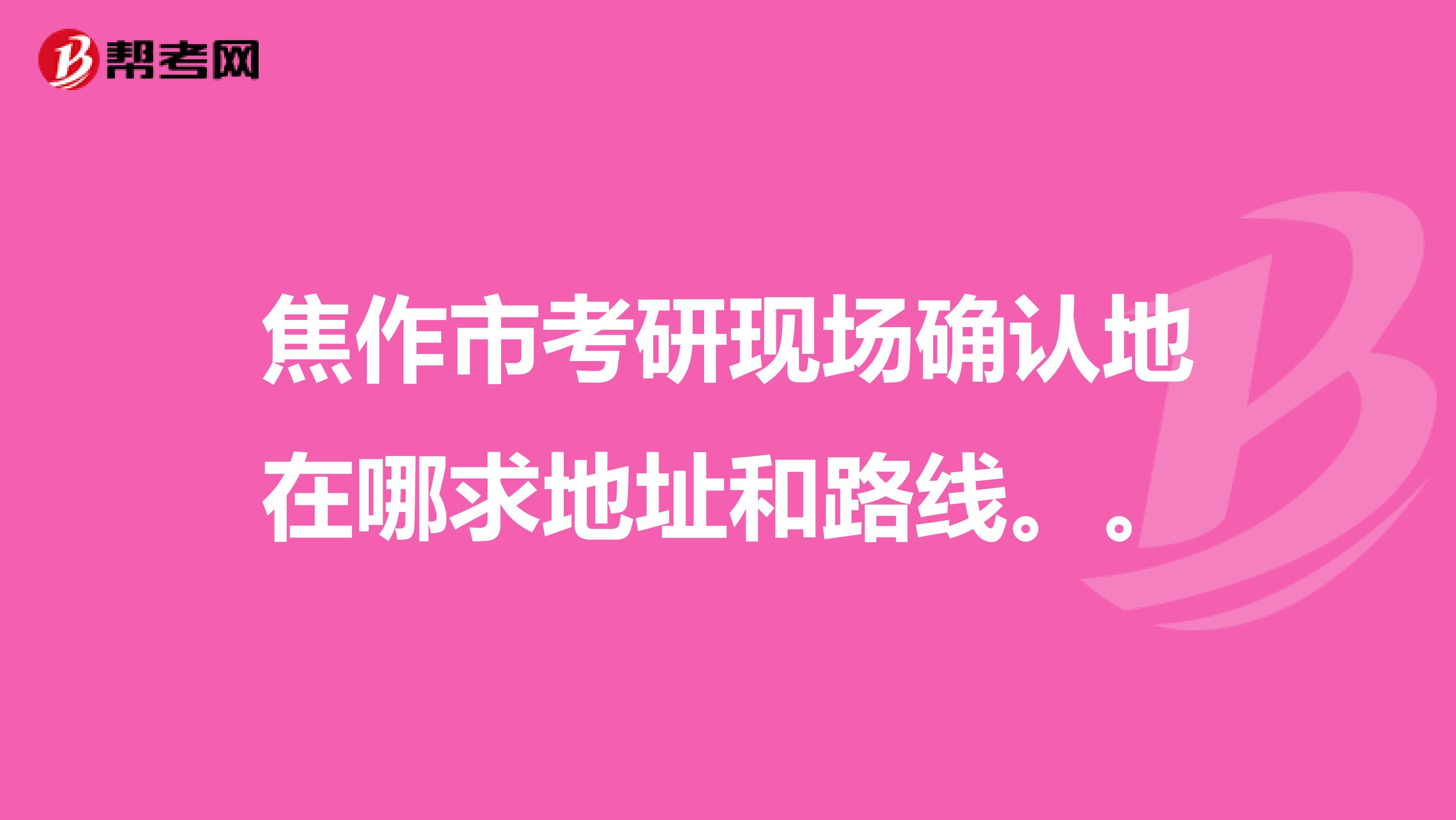 焦作市考研现场确认地在哪求地址和路线。。