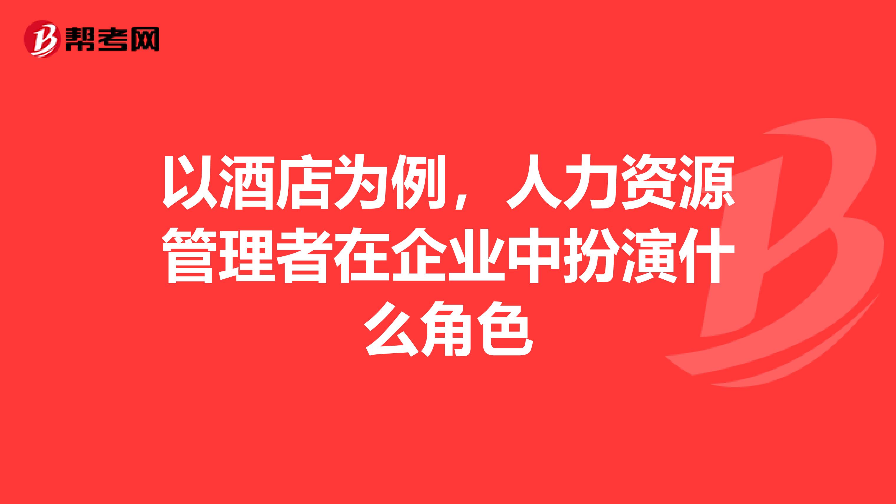 以酒店为例,人力资源管理者在企业中扮演什么角色