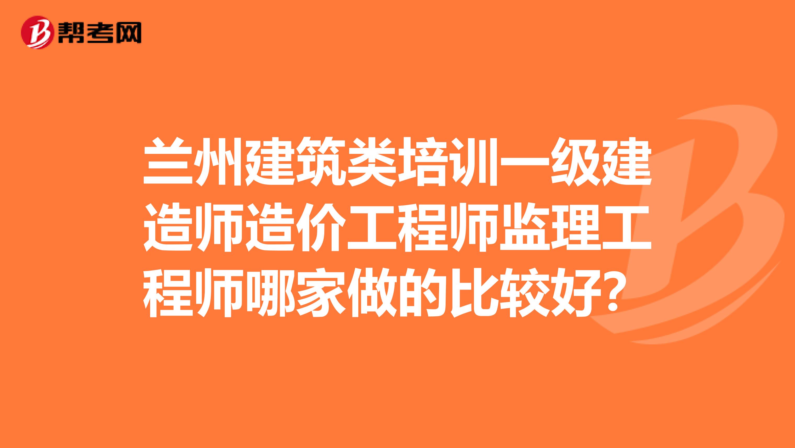 兰州建筑类培训一级建造师造价工程师监理工程师哪家做的比较好？