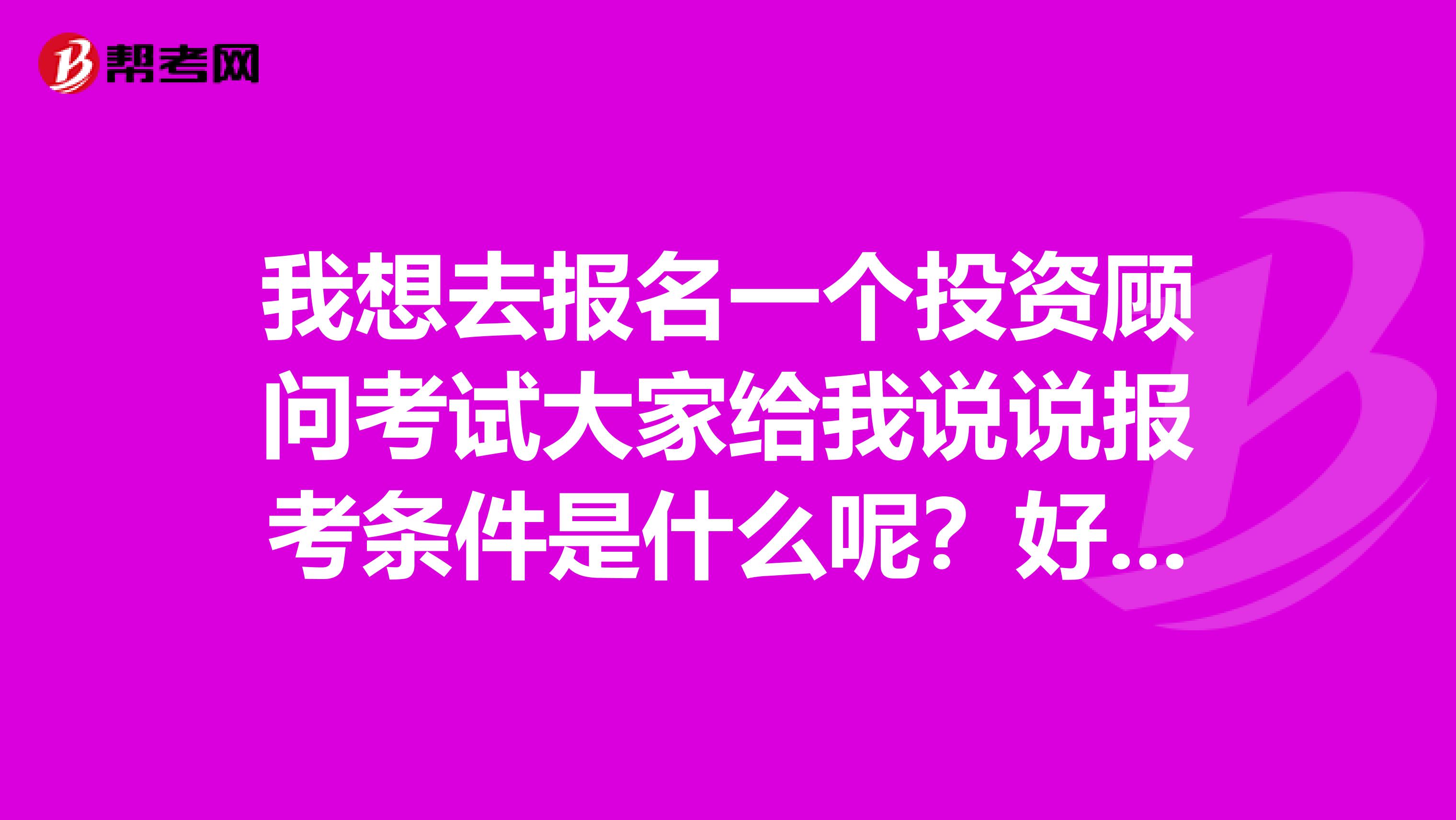 我想去报名一个投资顾问考试大家给我说说报考条件是什么呢？好吗？