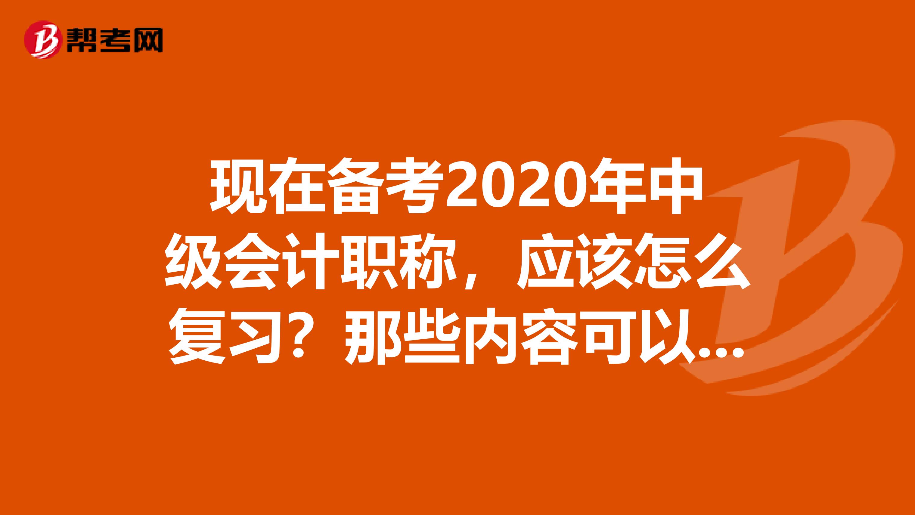 现在备考2020年中级会计职称，应该怎么复习？那些内容可以先不看。