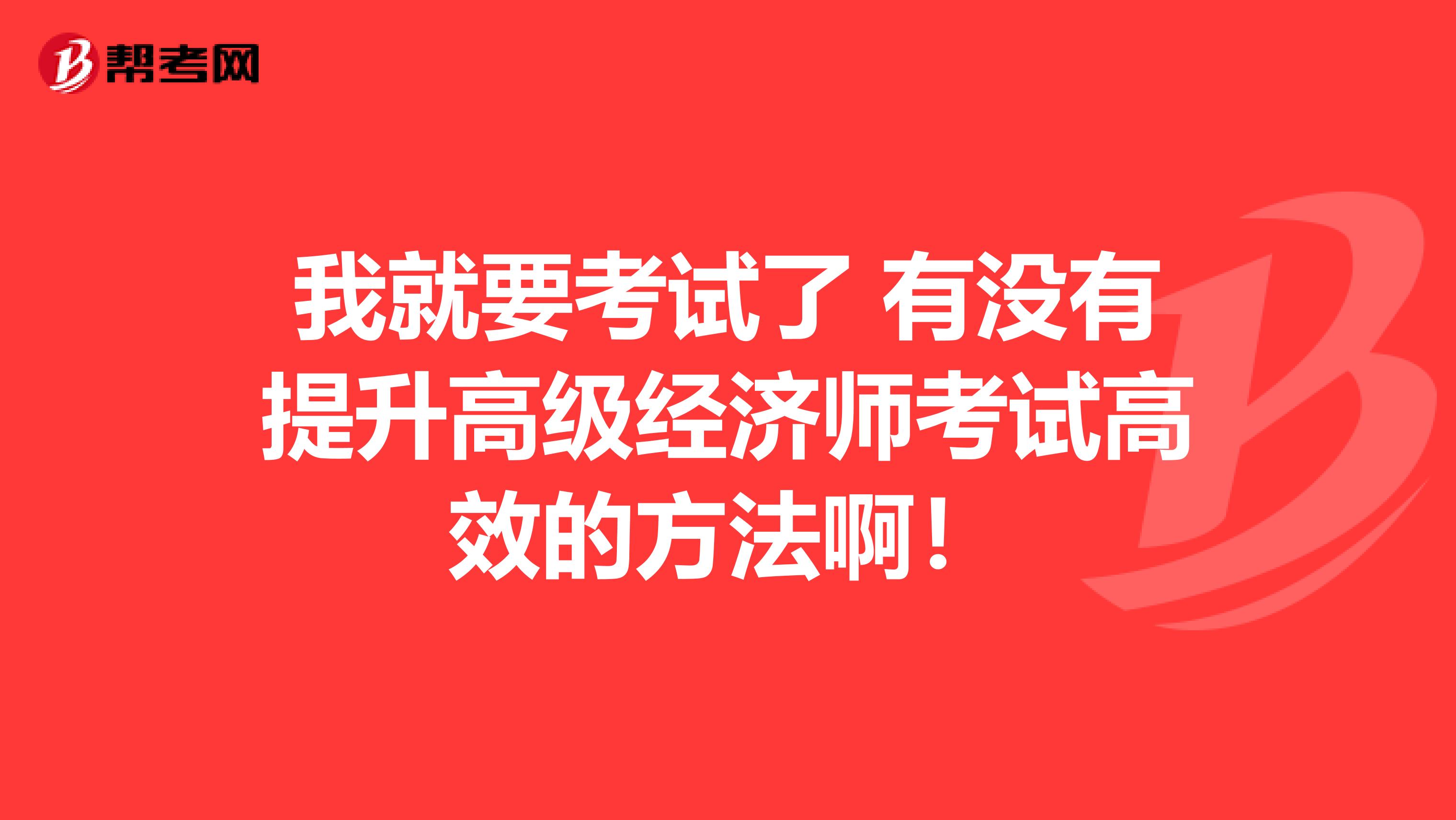 我就要考试了 有没有提升高级经济师考试高效的方法啊！