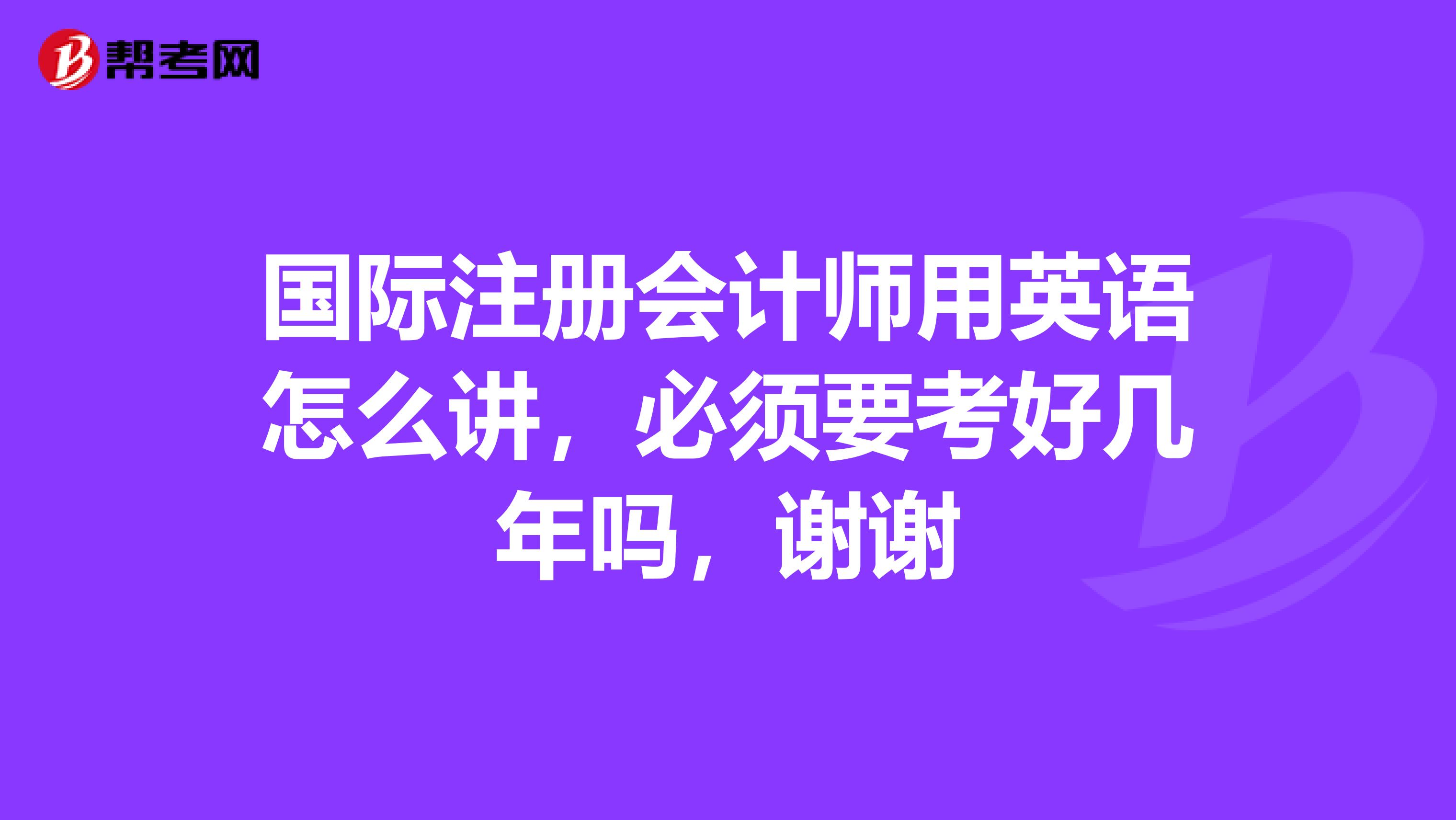 國際注冊會計師用英語怎么講，必須要考好幾年嗎，謝謝