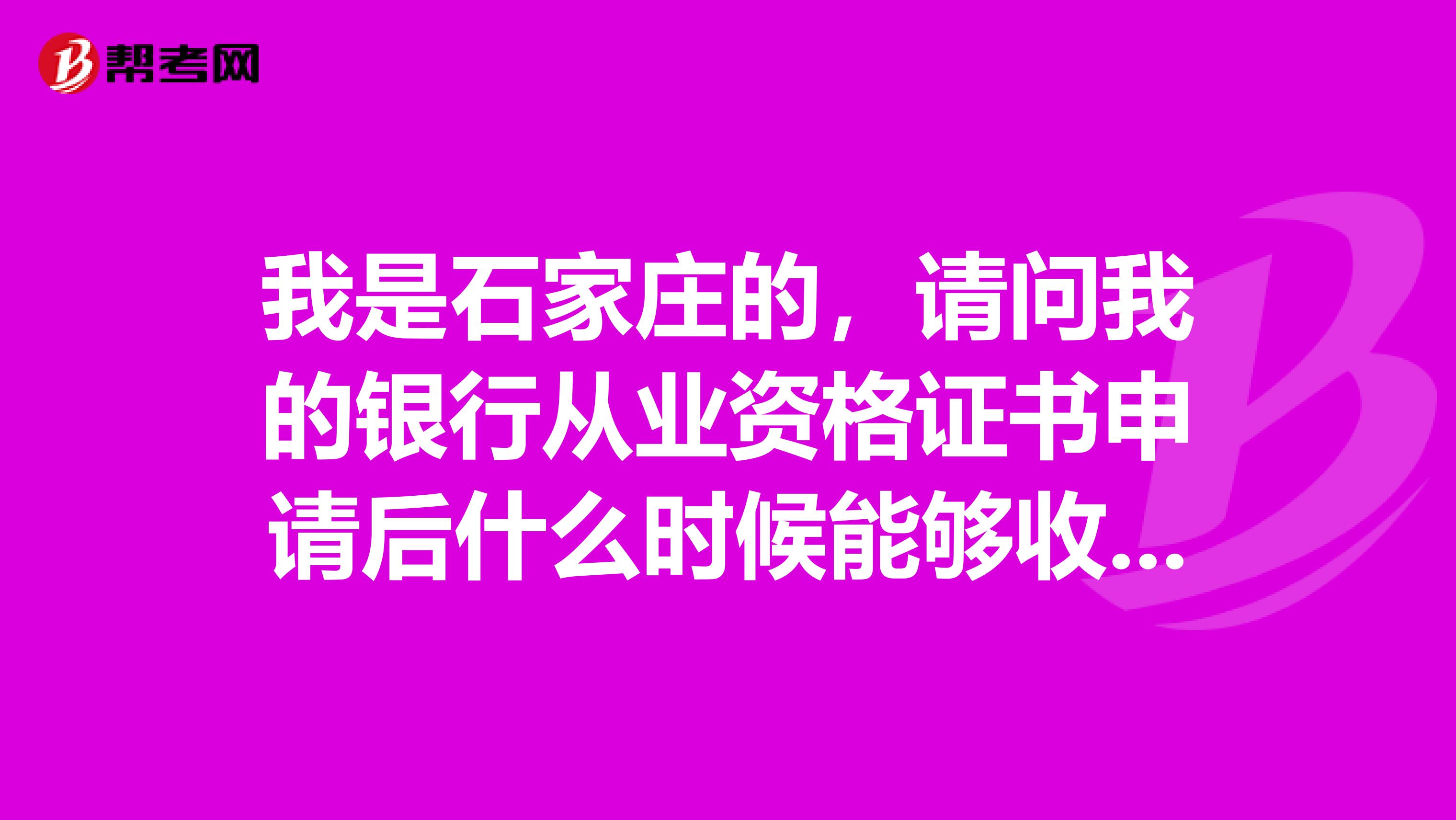 我是石家庄的,请问我的银行从业资格证书申请后什么时候能够收到?