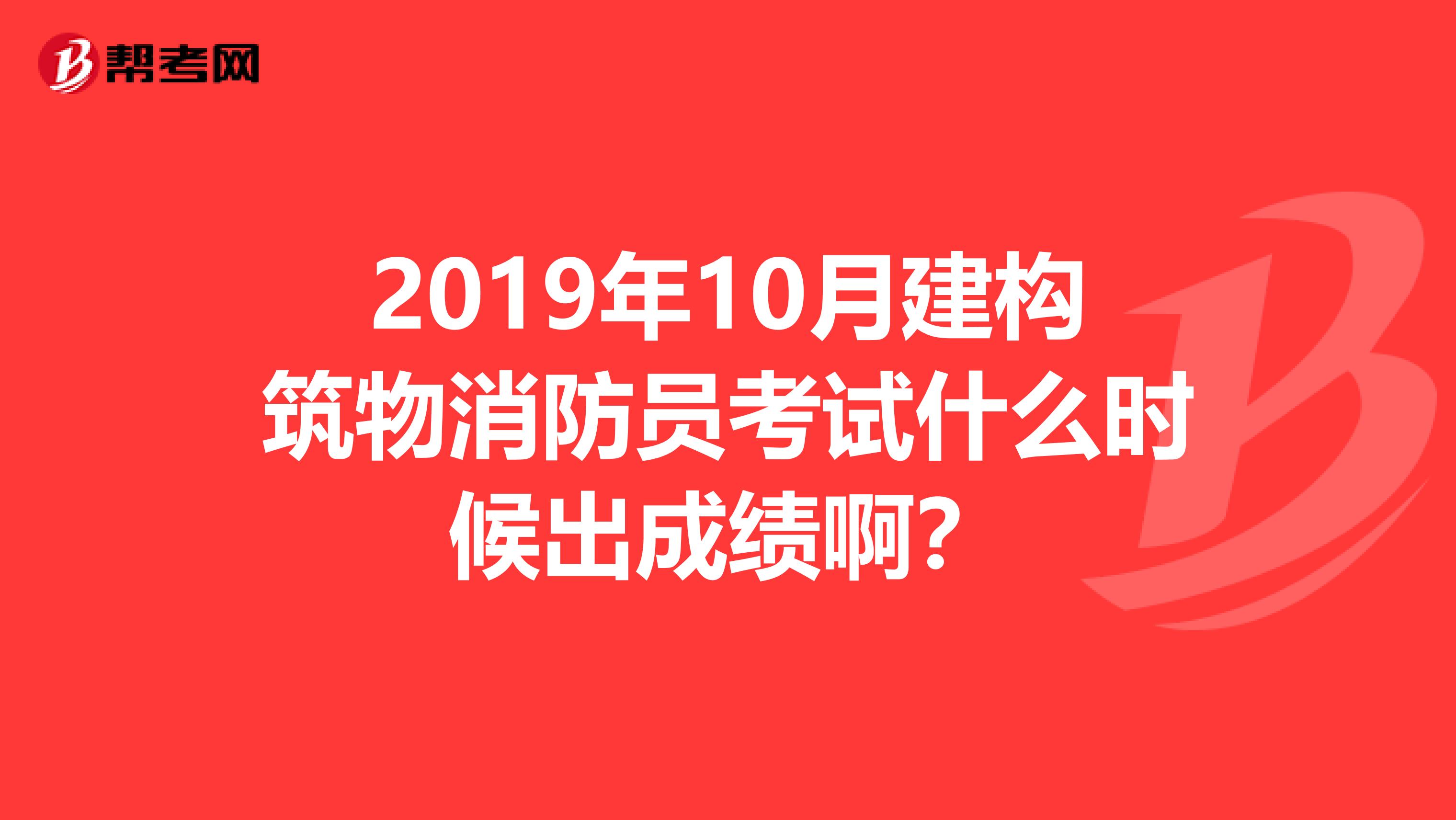 2019年10月建构筑物消防员考试什么时候出成绩啊?