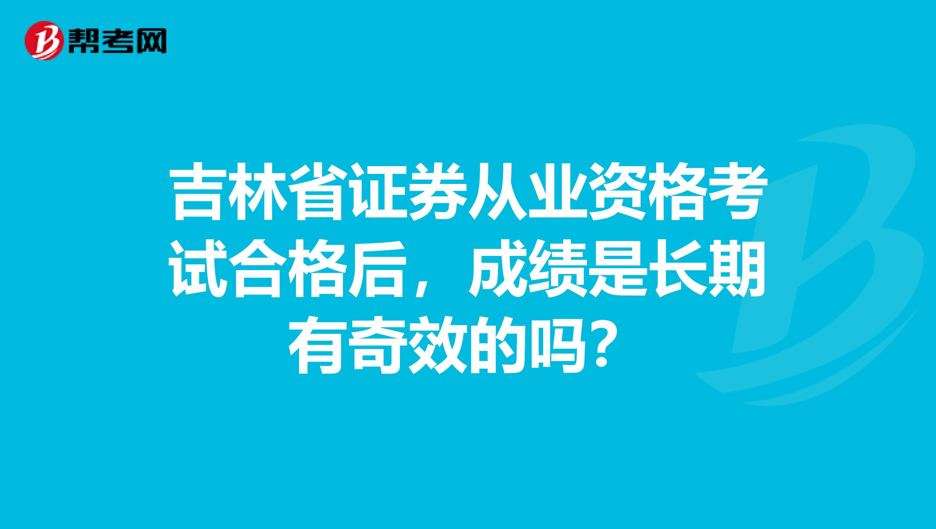 吉林省证券从业资格考试合格后,成绩是长期有奇效的吗?
