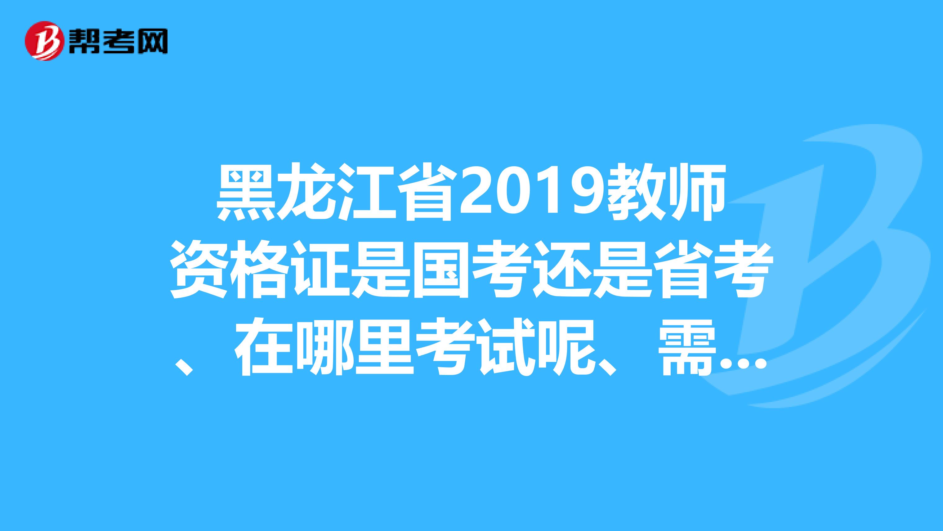 黑龙江省2019教师资格证是国考还是省考、在哪里考试呢、需要带什么东西吗