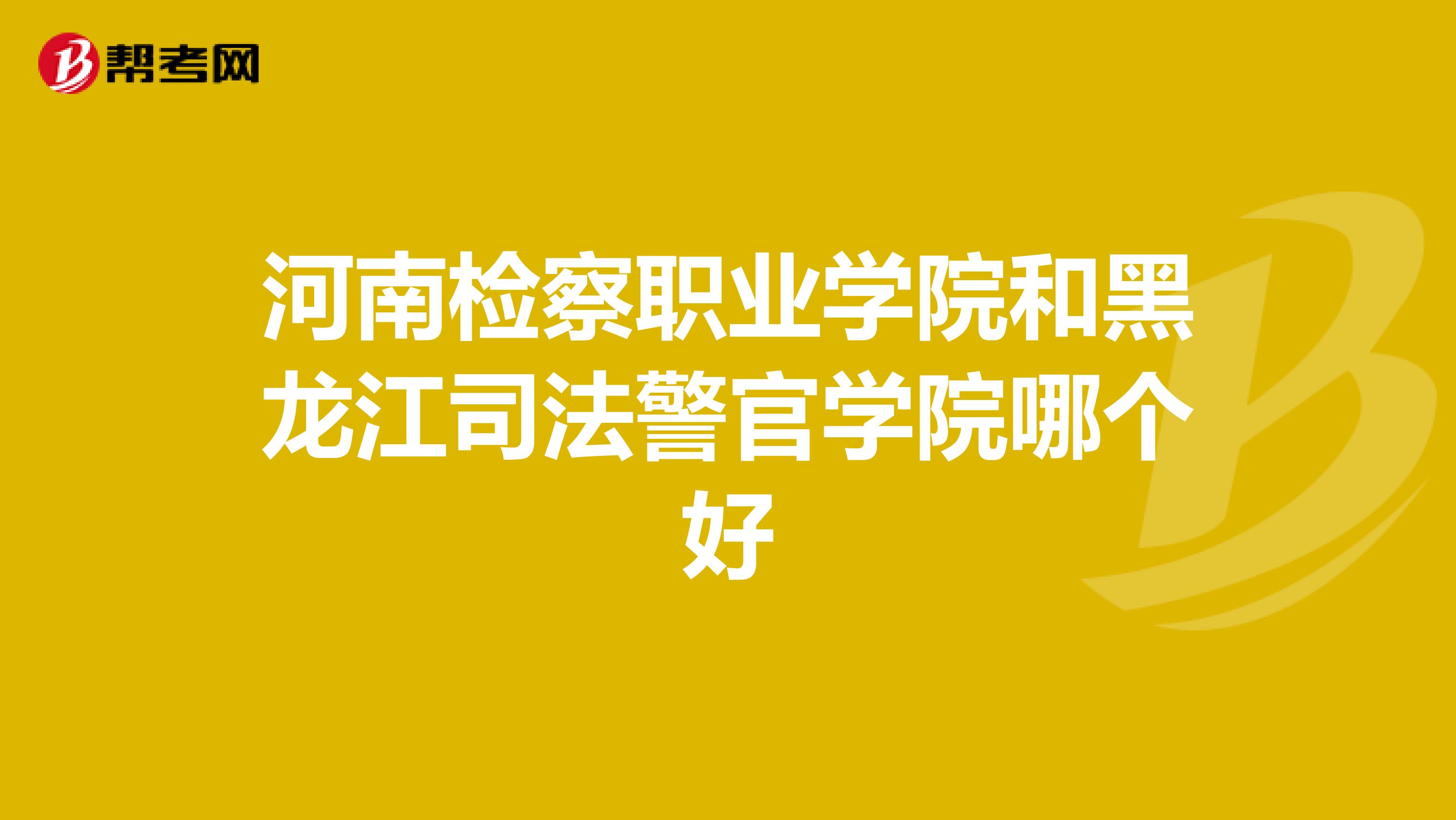 河南检察职业学院和黑龙江司法警官学院哪个好