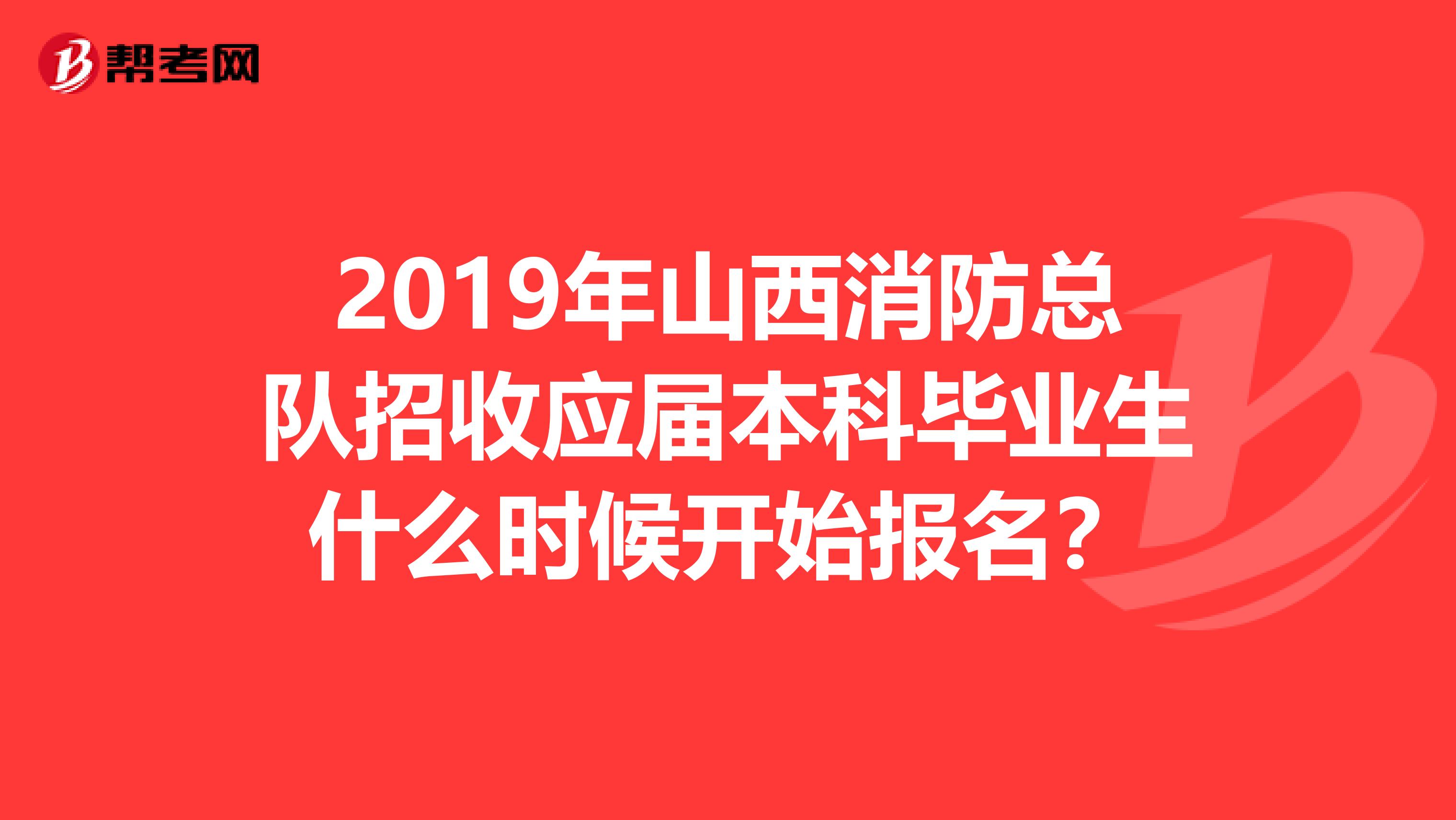 2019年山西消防总队招收应届本科毕业生什么时候开始报名？