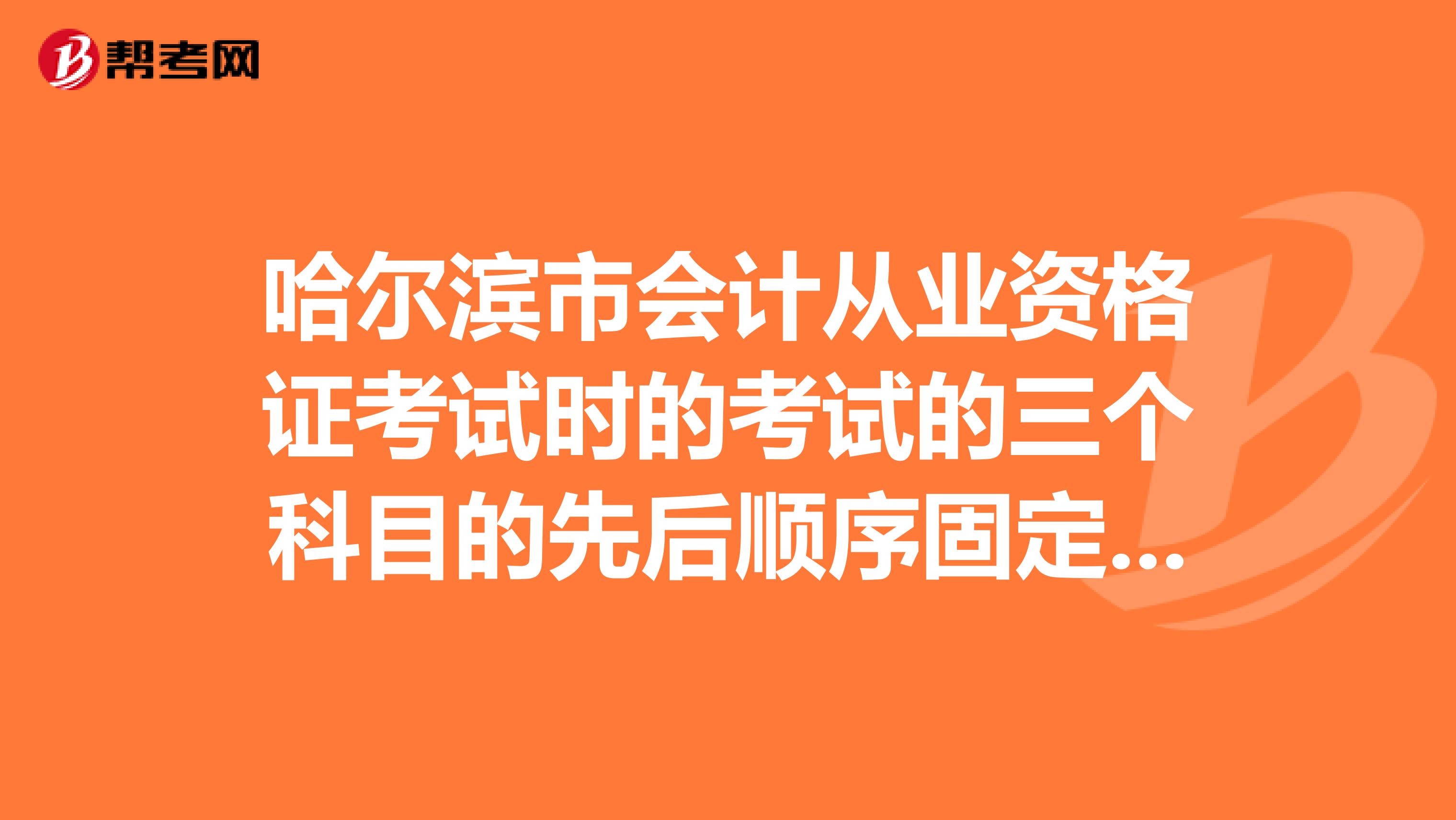 哈尔滨市会计从业资格证考试时的考试的三个科目的先后顺序固定么先考什么