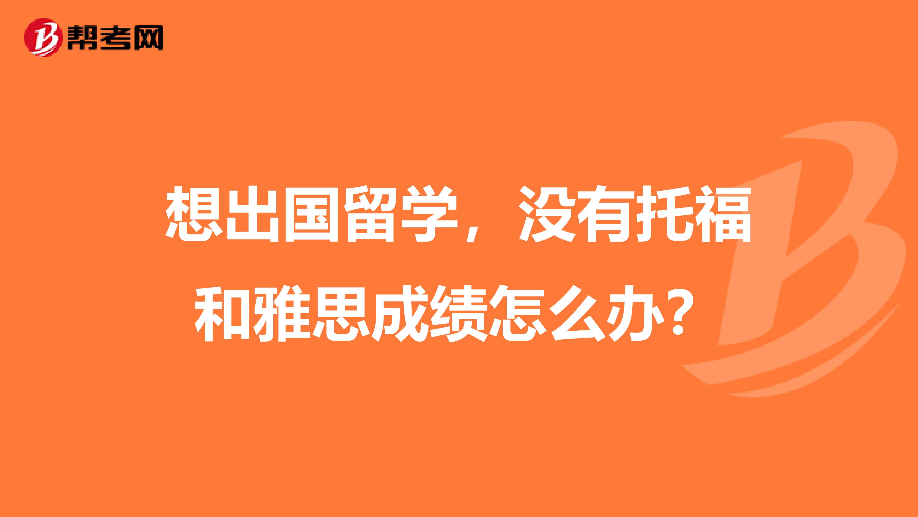 想出国留学，没有托福和雅思成绩怎么办？