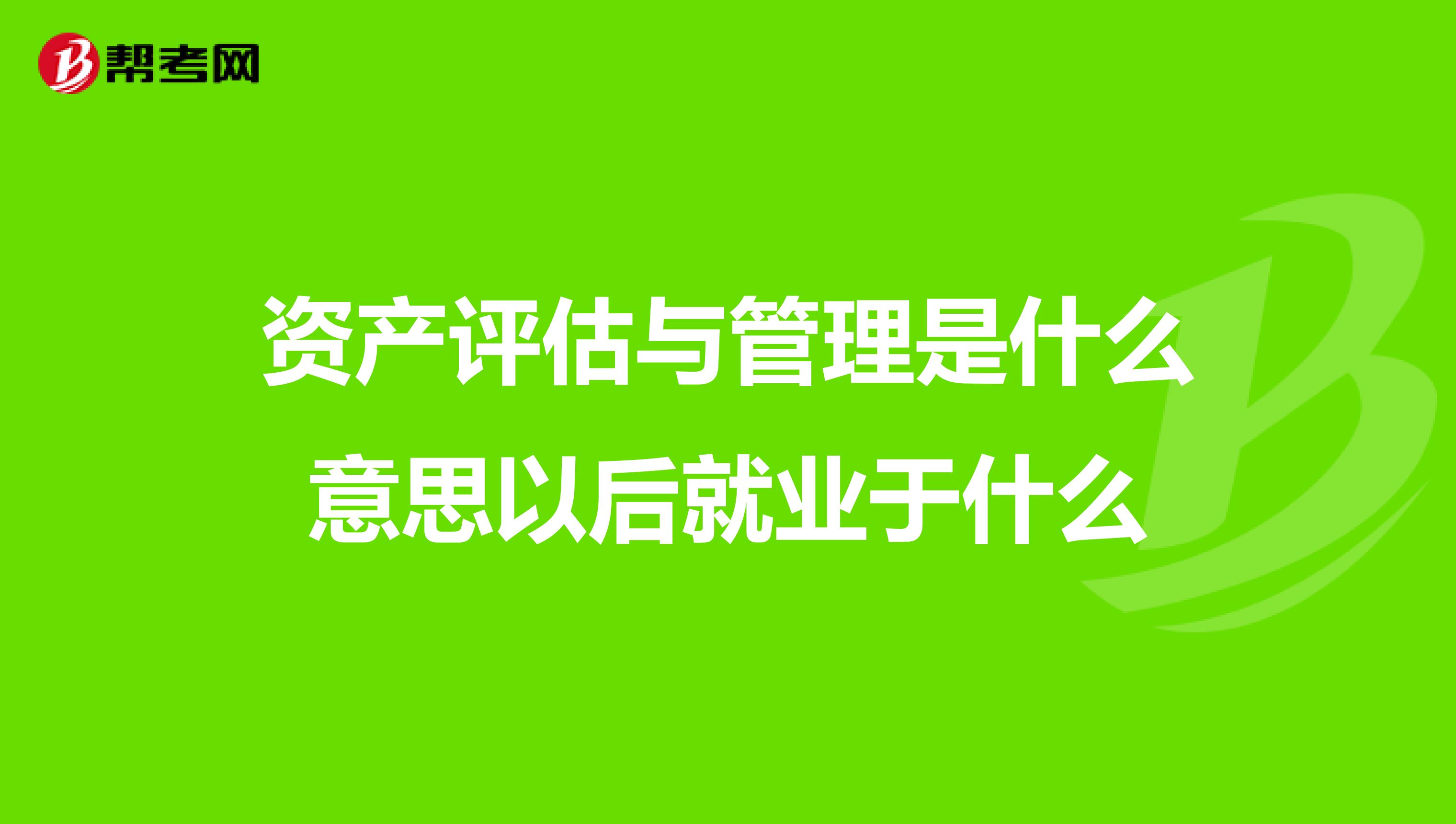 资产评估与管理是什么意思以后就业于什么