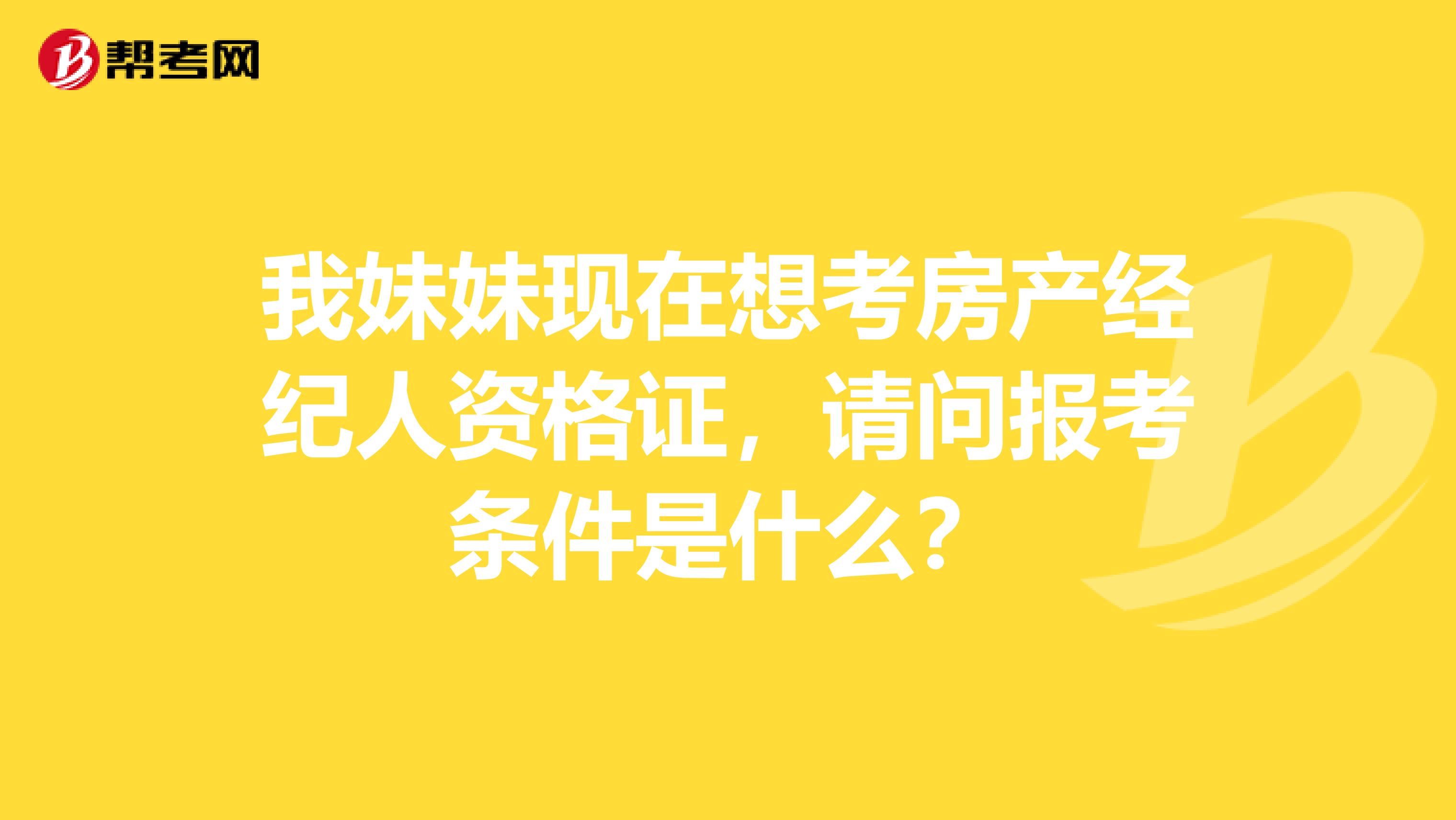 我妹妹现在想考房产经纪人资格证,请问报考条件是什么?