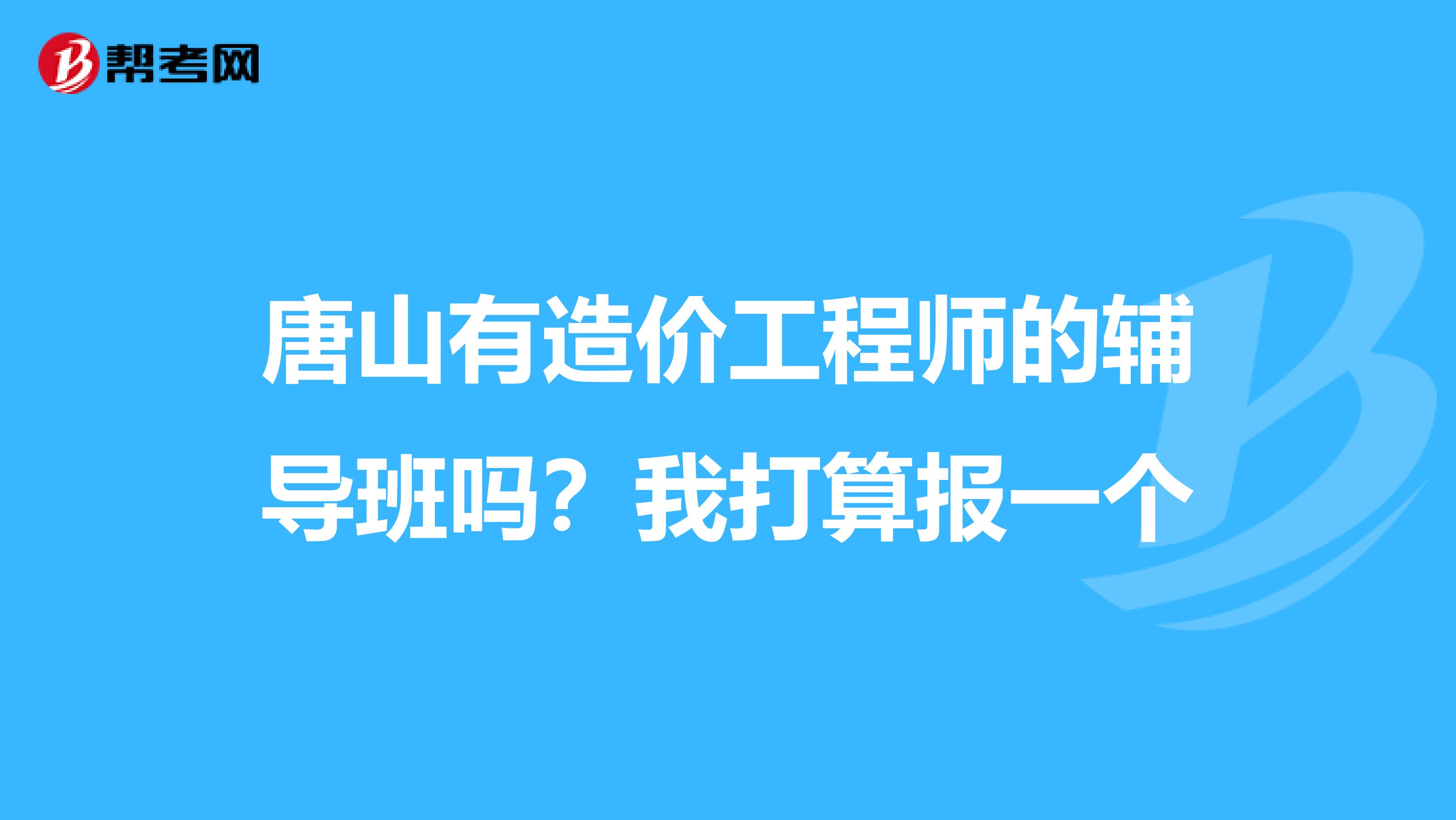 唐山有造价工程师的辅导班吗？我打算报一个