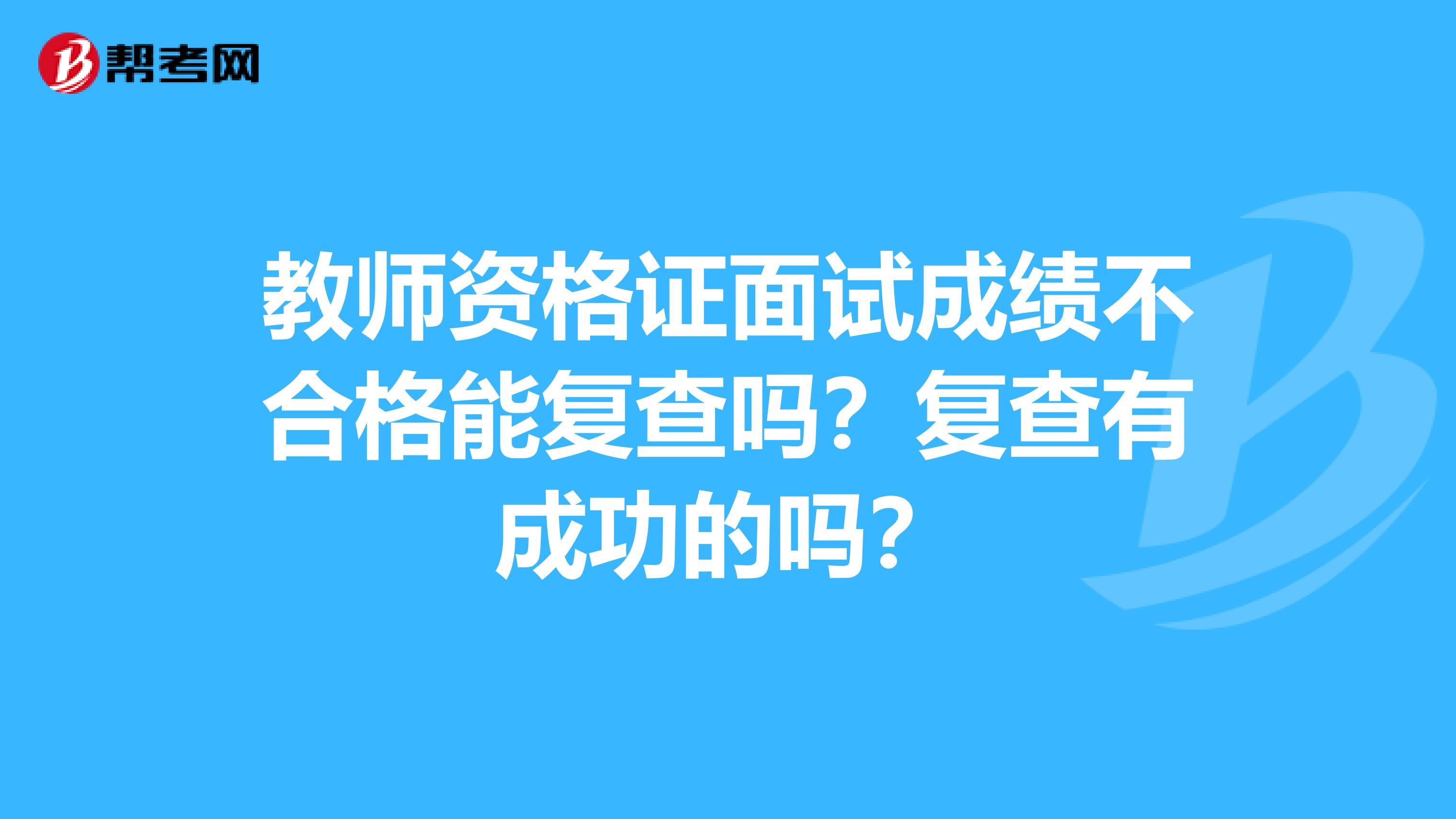 教师资格证面试成绩不合格能复查吗?复查有成功的吗?