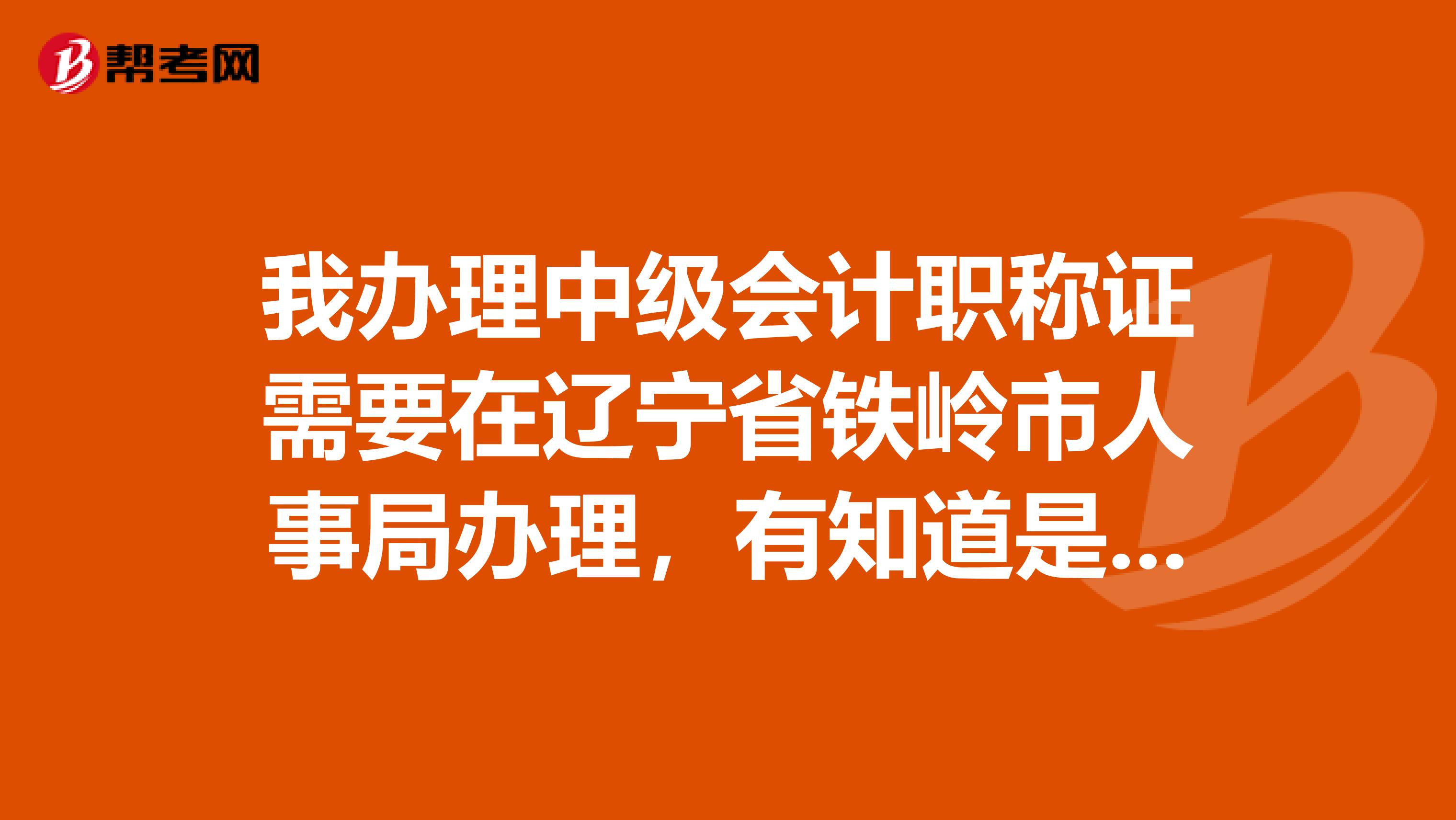 我办理中级会计职称证需要在辽宁省铁岭市人事局办理,有知道是什么时候开始办理的吗?什么时间开始?需要什么材料?