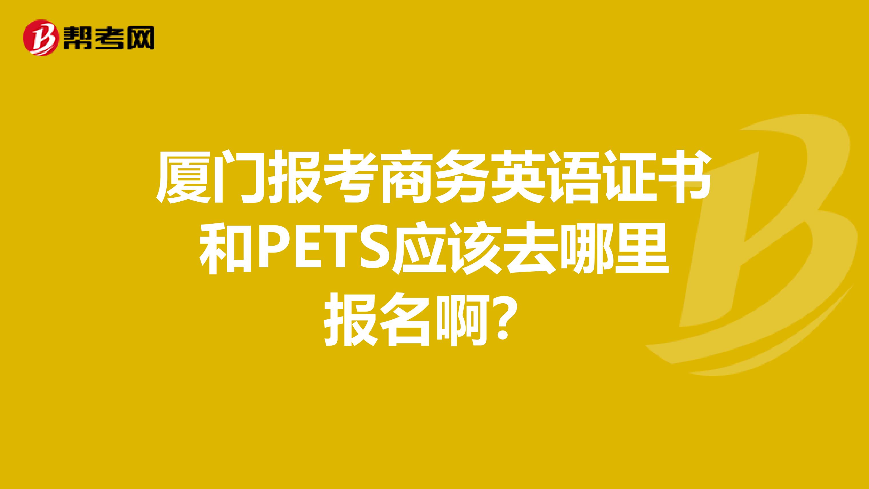 厦门报考商务英语证书和PETS应该去哪里报名啊？