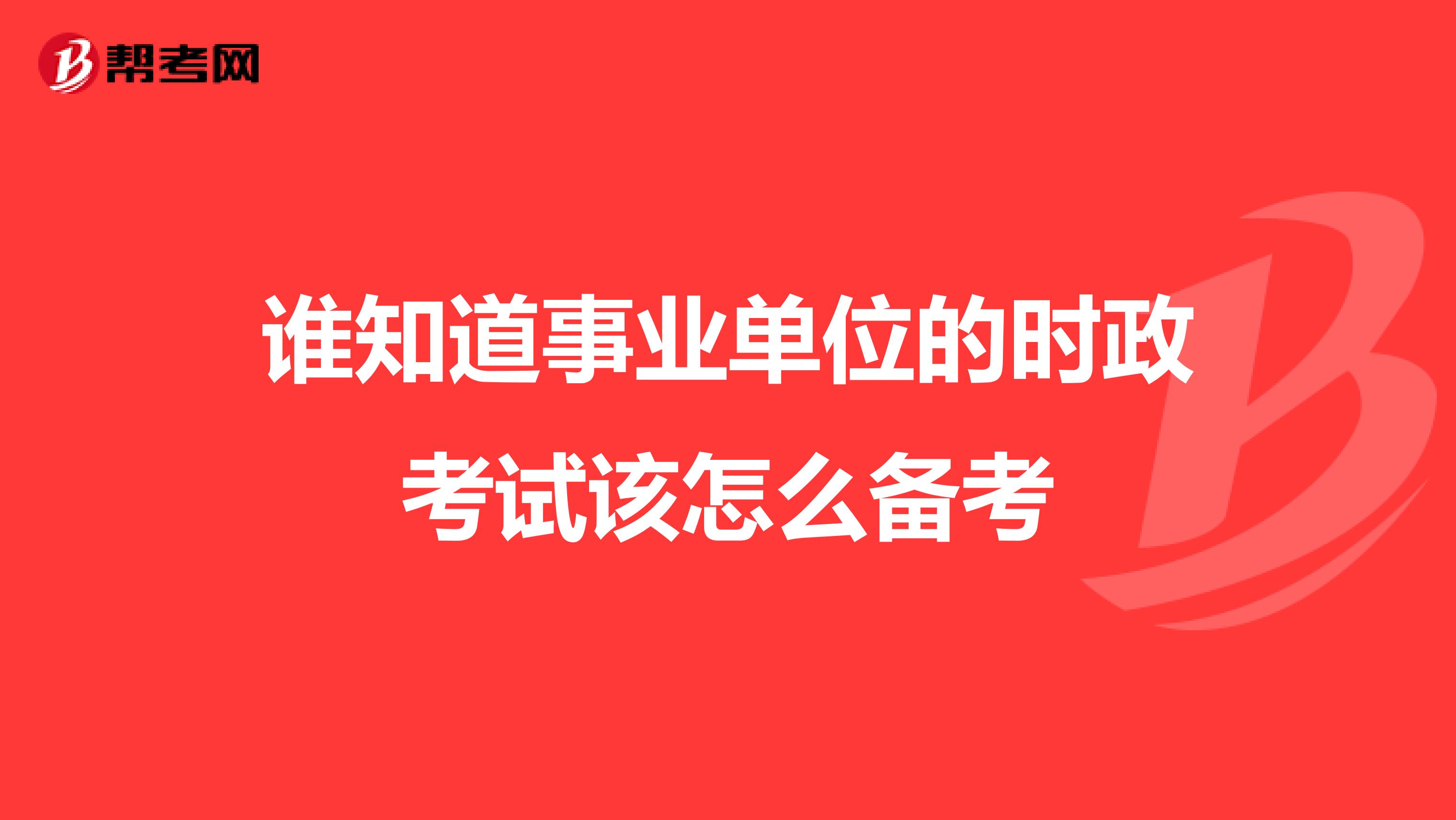 谁知道事业单位的时政考试该怎么备考