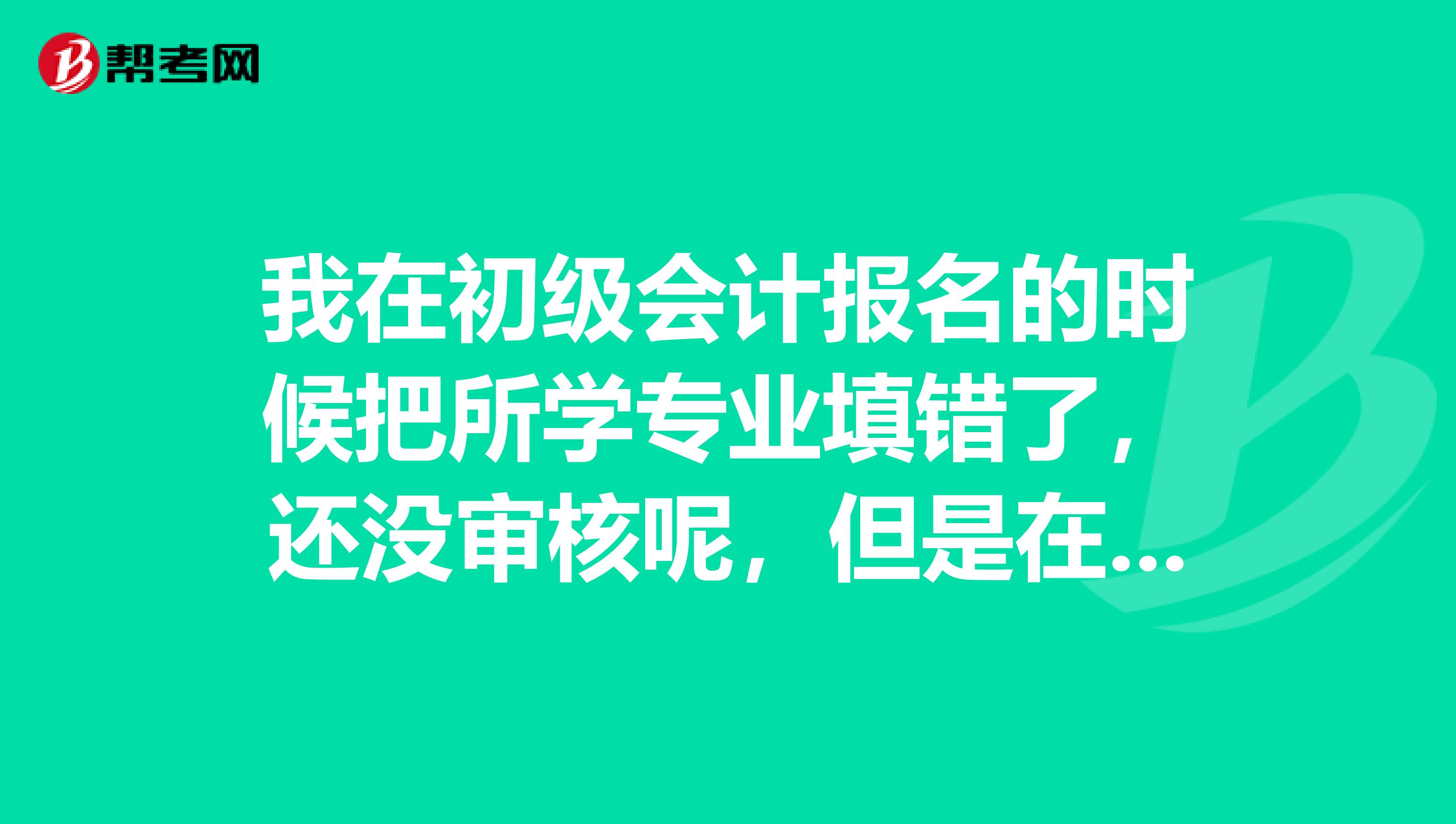 我在初级会计报名的时候把所学专业填错了，还没审核呢，但是在网页上改不了了，怎么办？