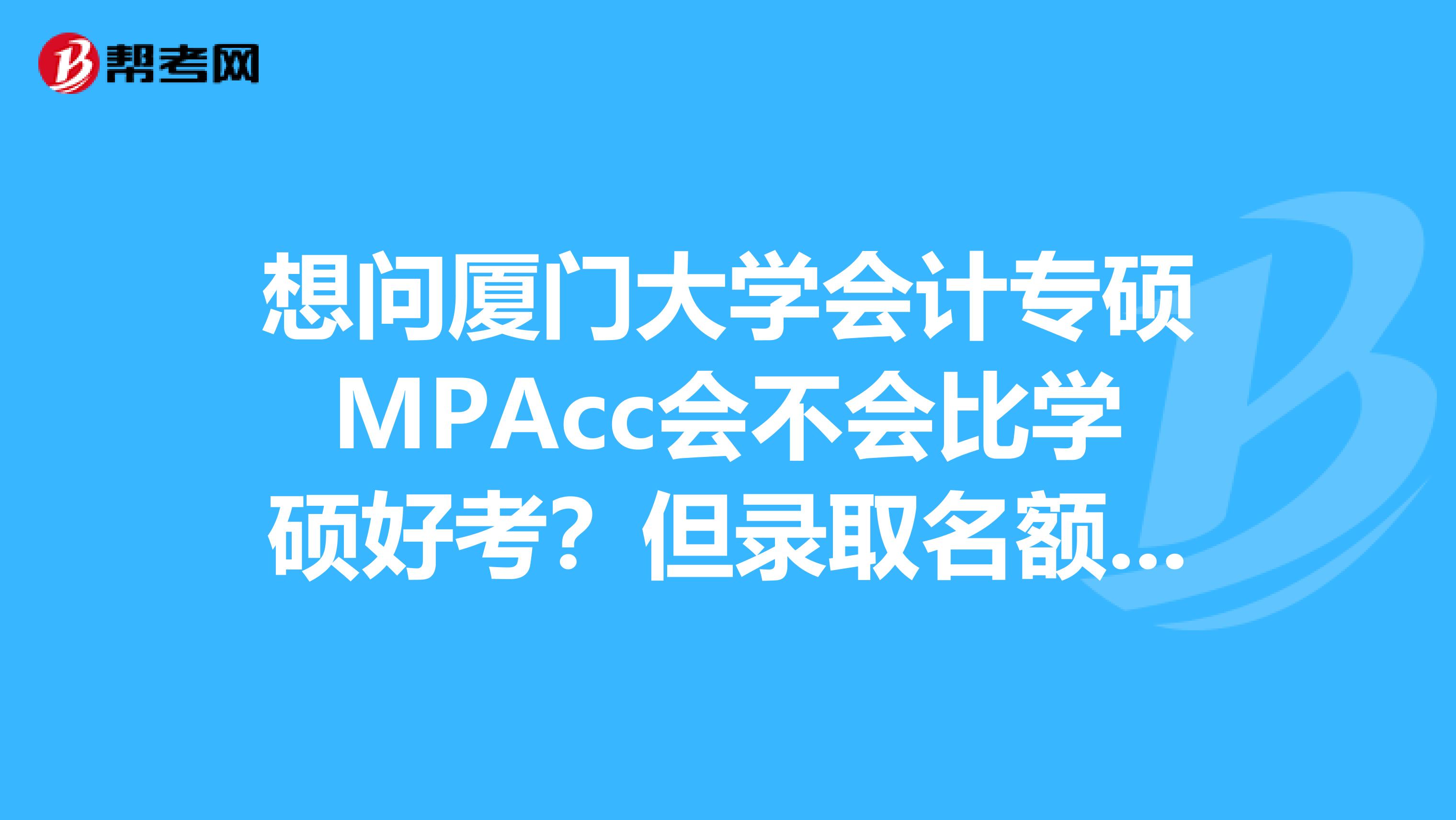 想问厦门大学会计专硕MPAcc会不会比学硕好考?但录取名额是少很多对吗,那哪个会竞争小一些呢?