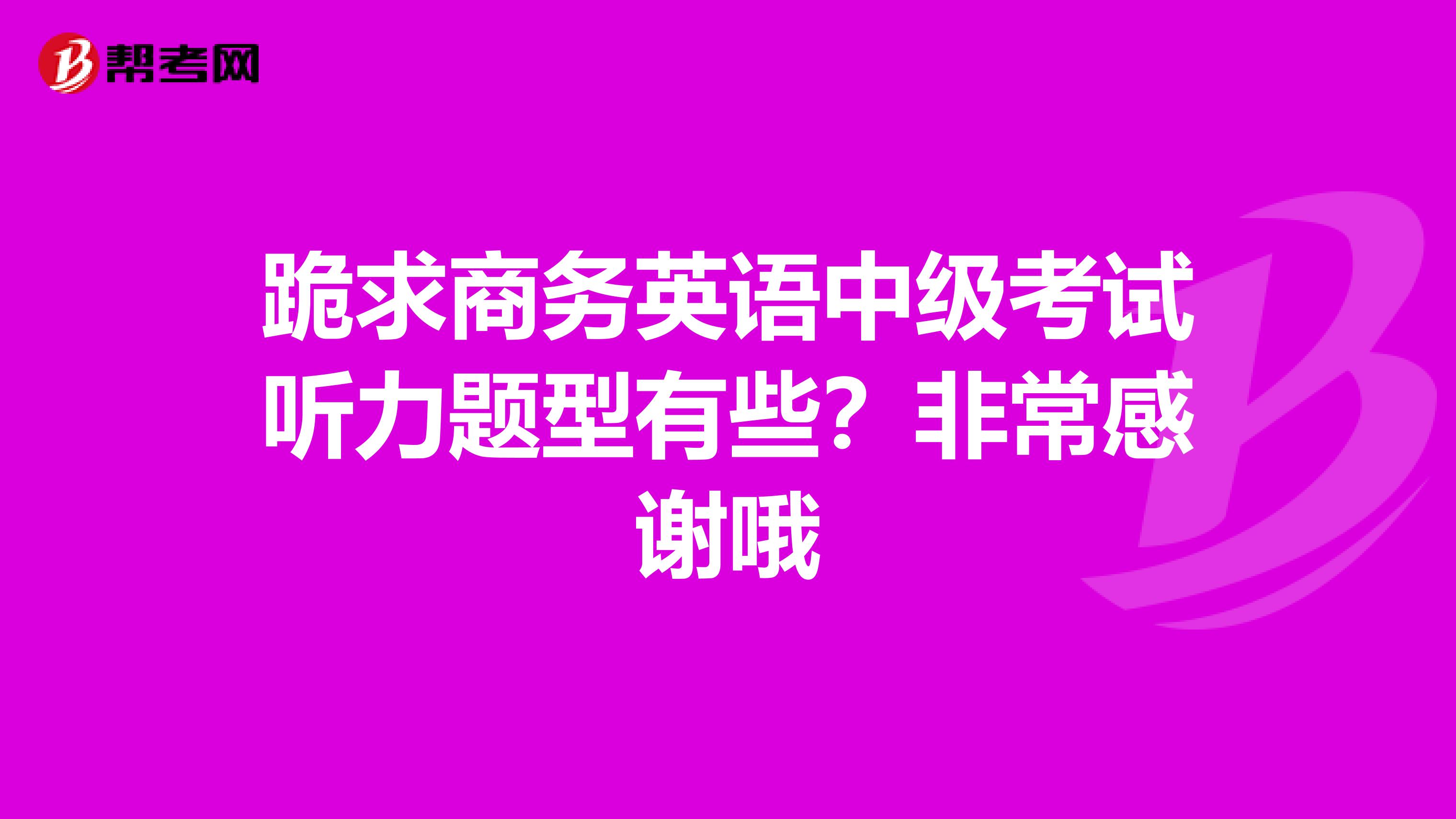 跪求商务英语中级考试听力题型有些?非常感谢哦