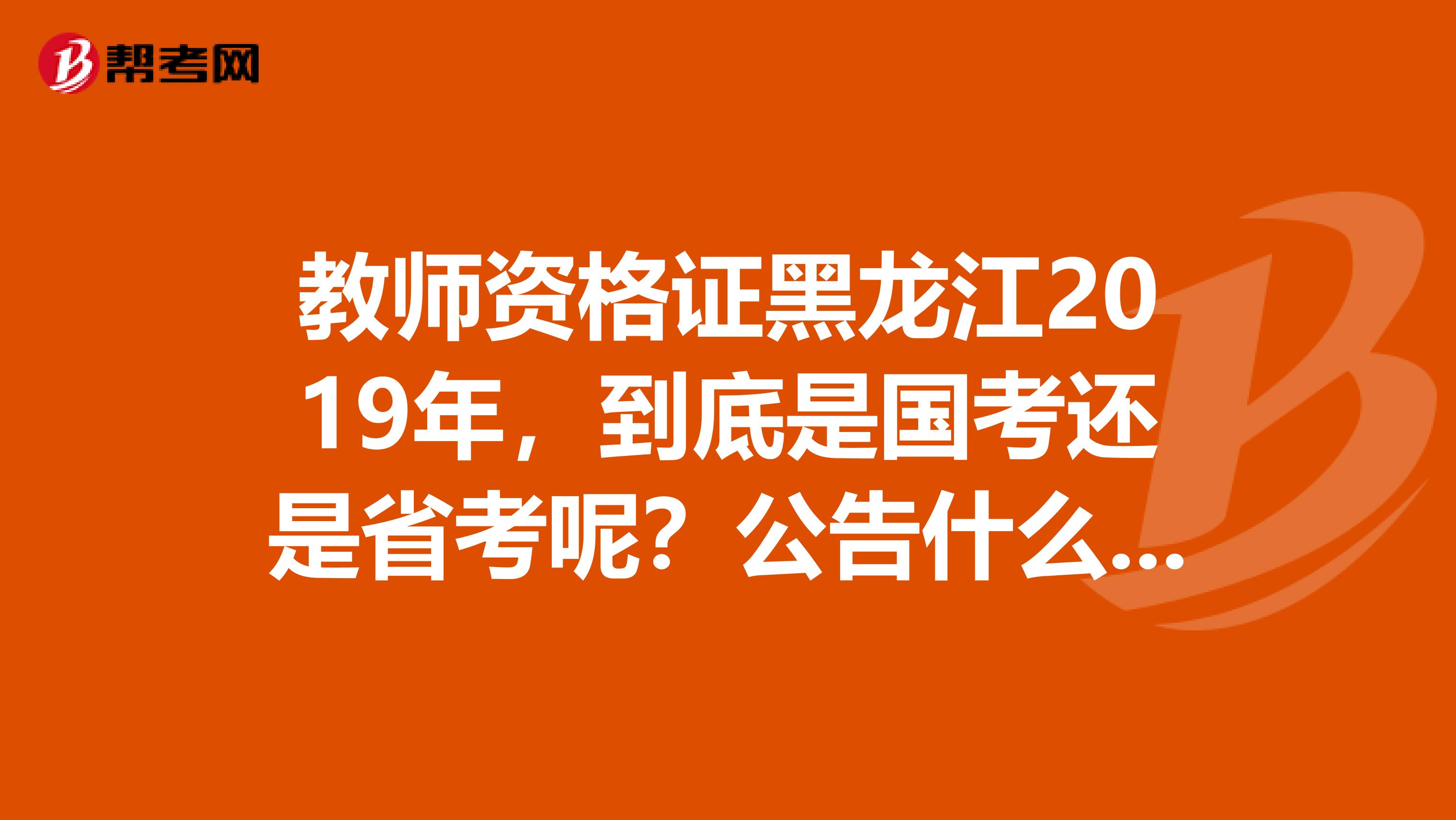 教师资格证黑龙江2019年,到底是国考还是省考呢?公告什么时候下来?报名时间是什么时候?