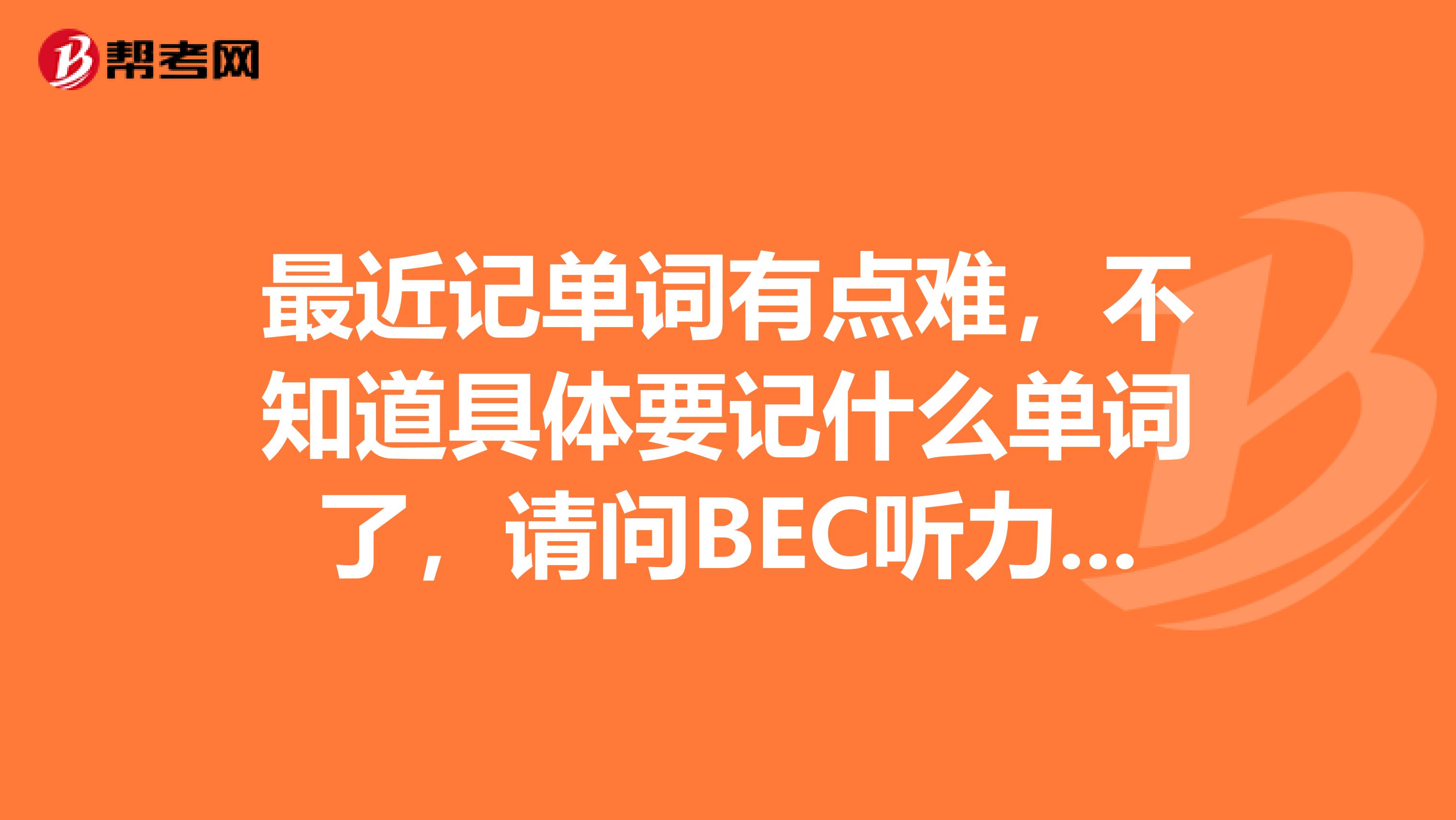 最近记单词有点难，不知道具体要记什么单词了，请问BEC听力部分常用到的词汇是什么？