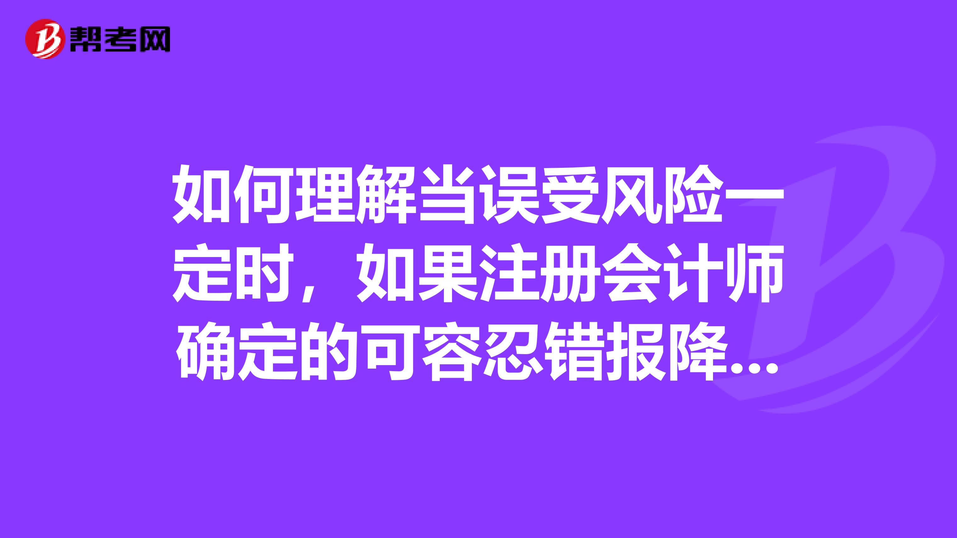 如何理解當誤受風險一定時，如果注冊會計師確定的可容忍錯報降低，為實現審計目標所需的樣本規模就增加？這道注會考試難題希望大家幫忙解答一下，非常感謝了