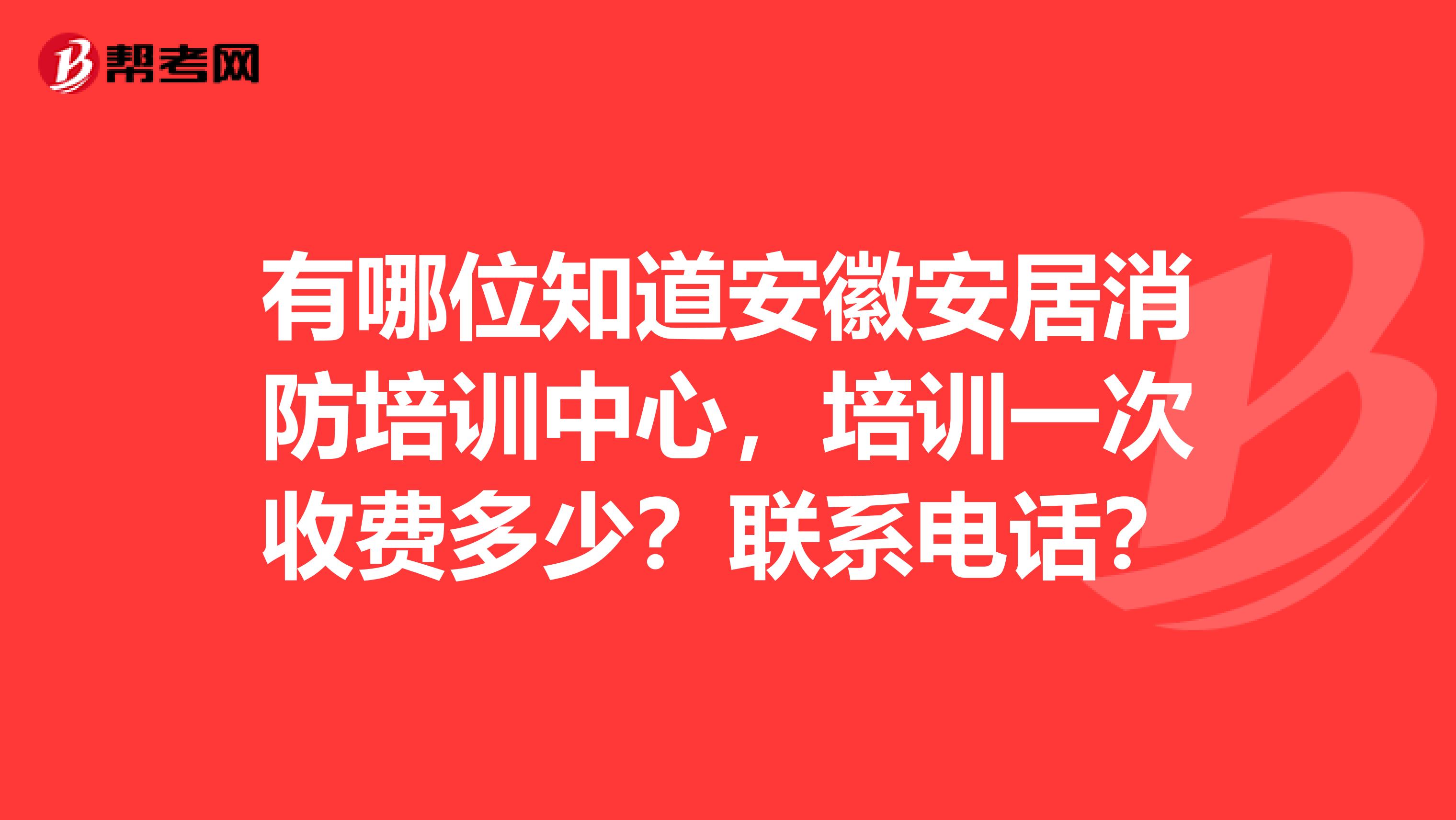 有哪位知道安徽安居消防培训中心,培训一次收费多少?联系电话?