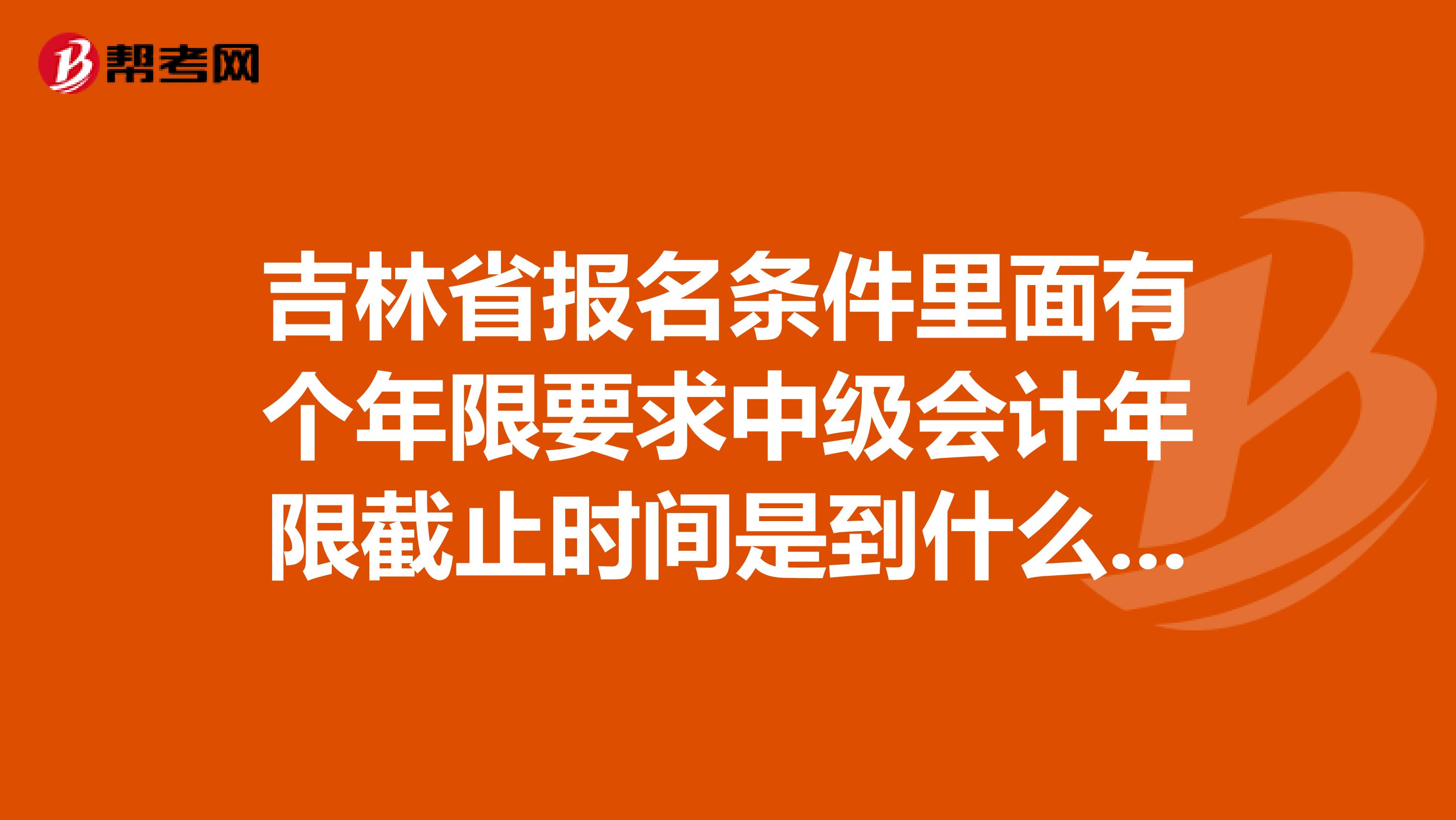 吉林省报名条件里面有个年限要求中级会计年限截止时间是到什么时候