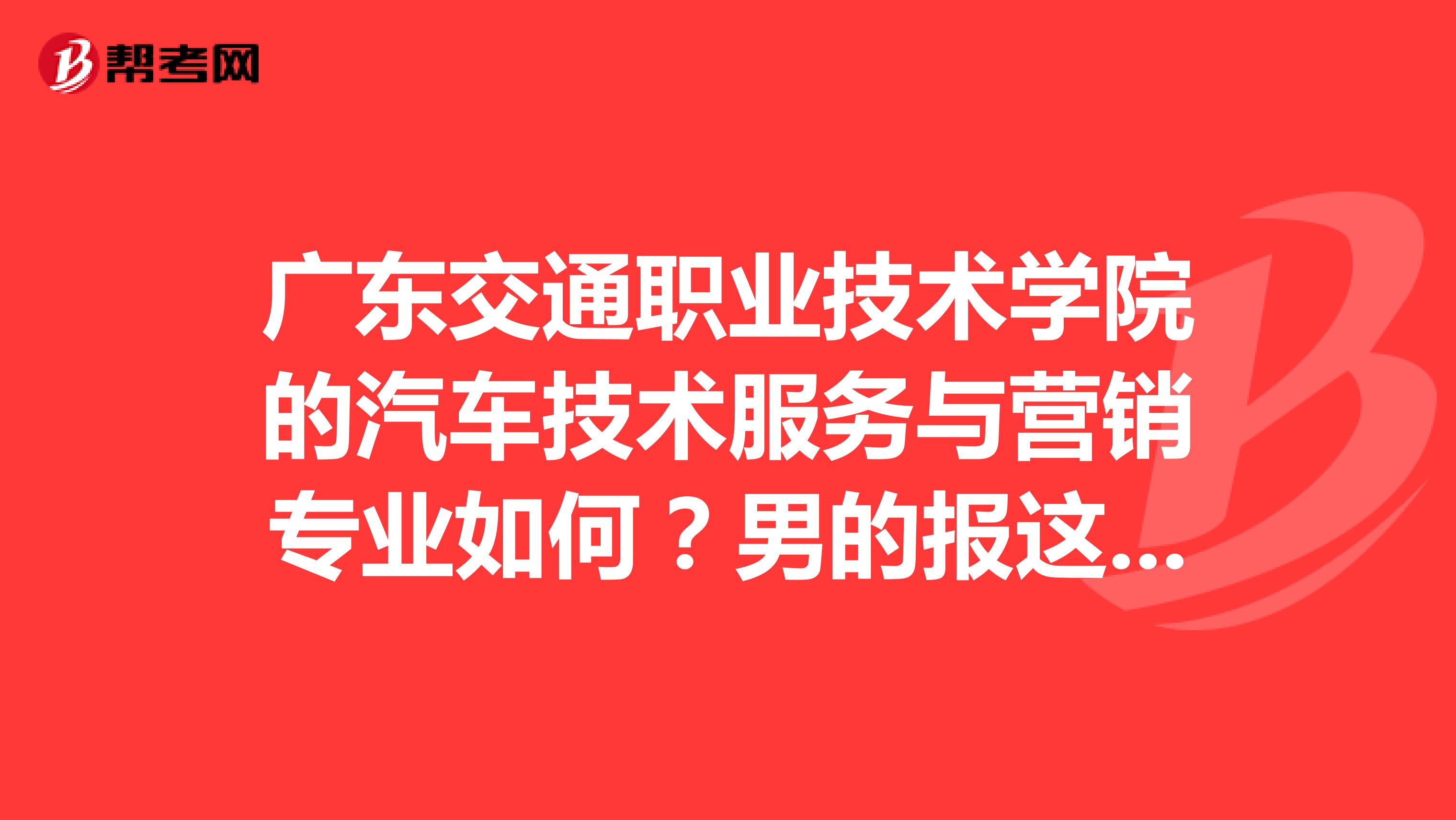 广东交通职业技术学院的汽车技术服务与营销专业如何？男的报这个专业如何？
