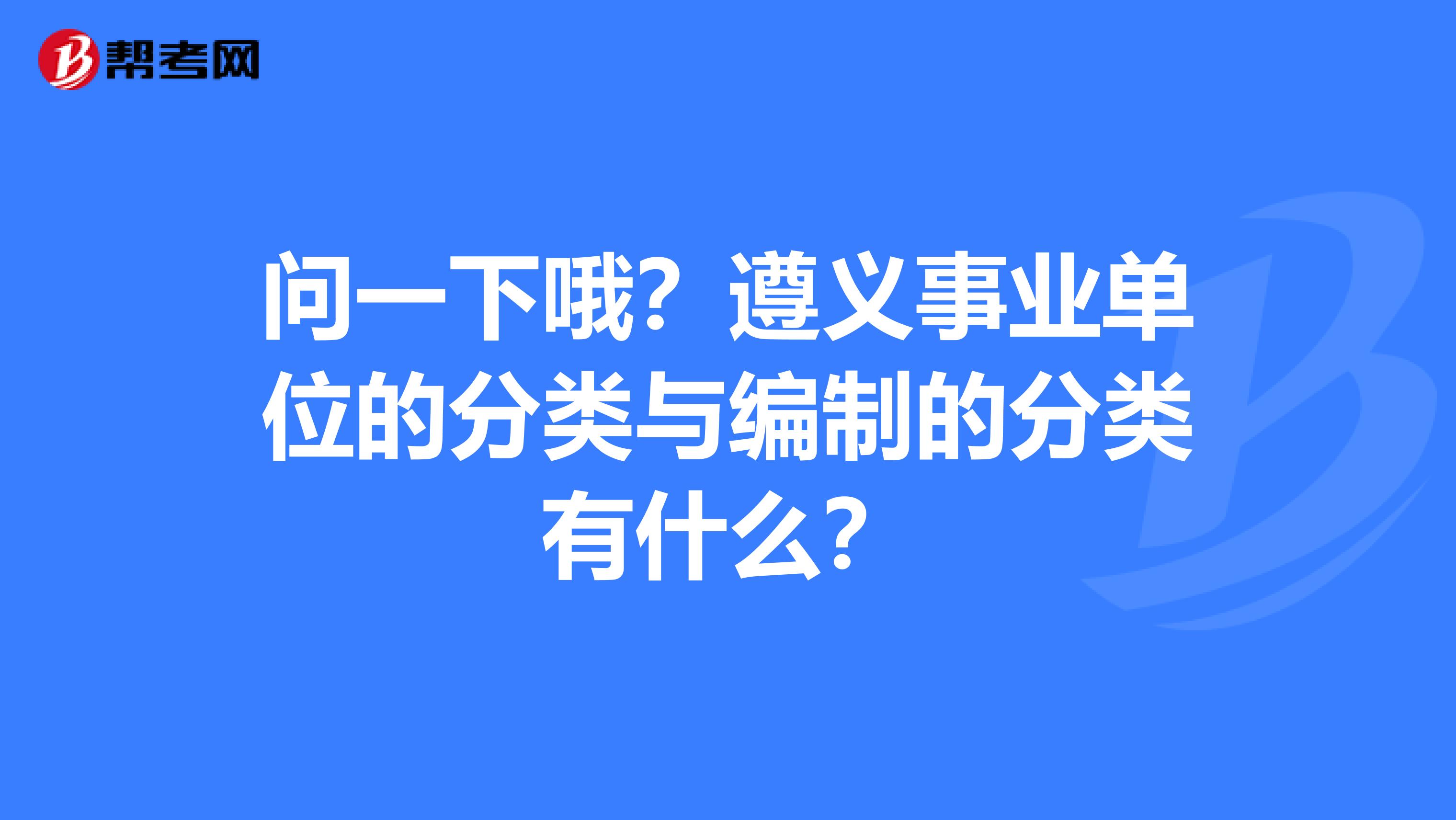 问一下哦？遵义事业单位的分类与编制的分类有什么？