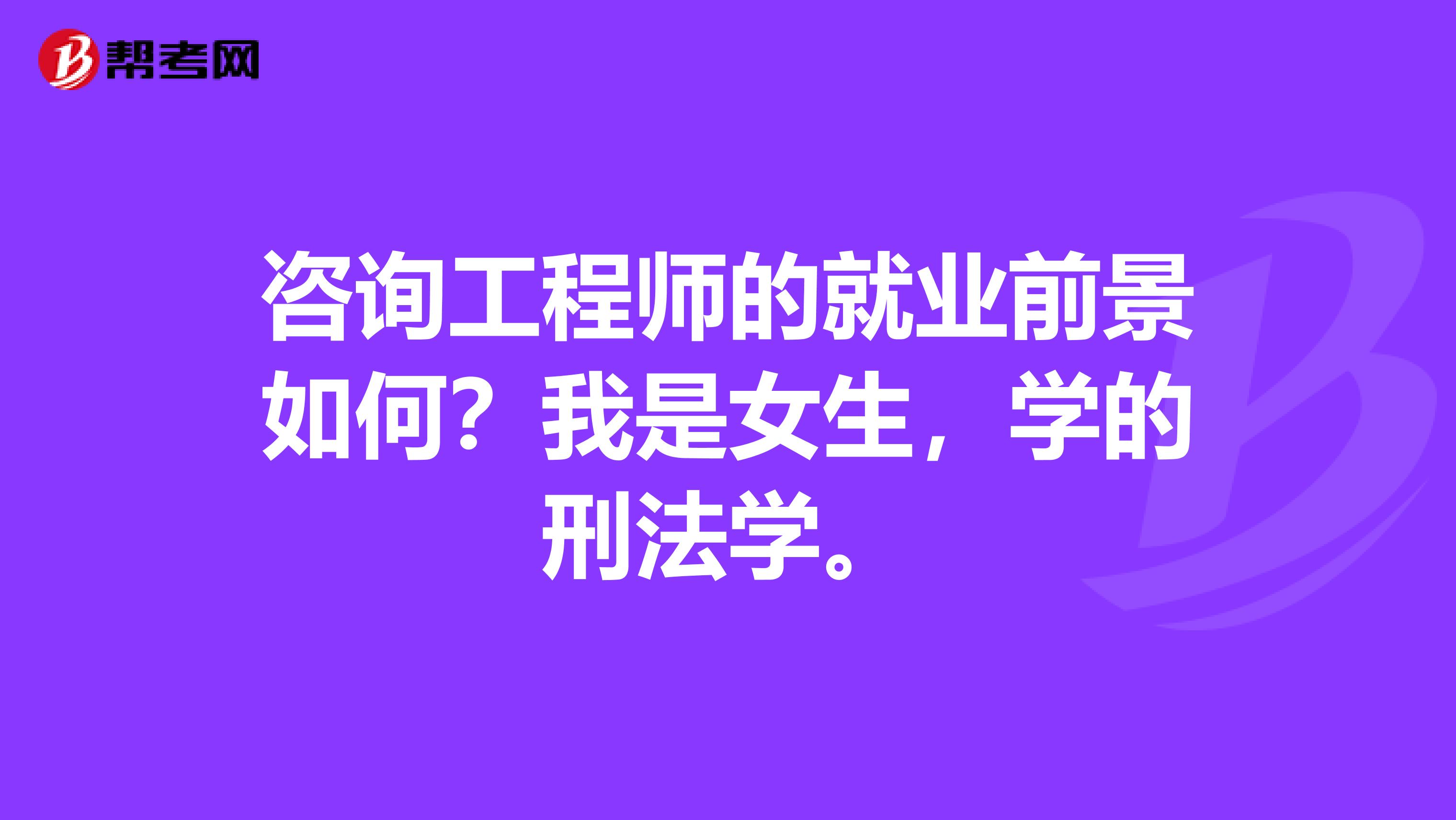 咨询工程师的就业前景如何？我是女生，学的刑法学。