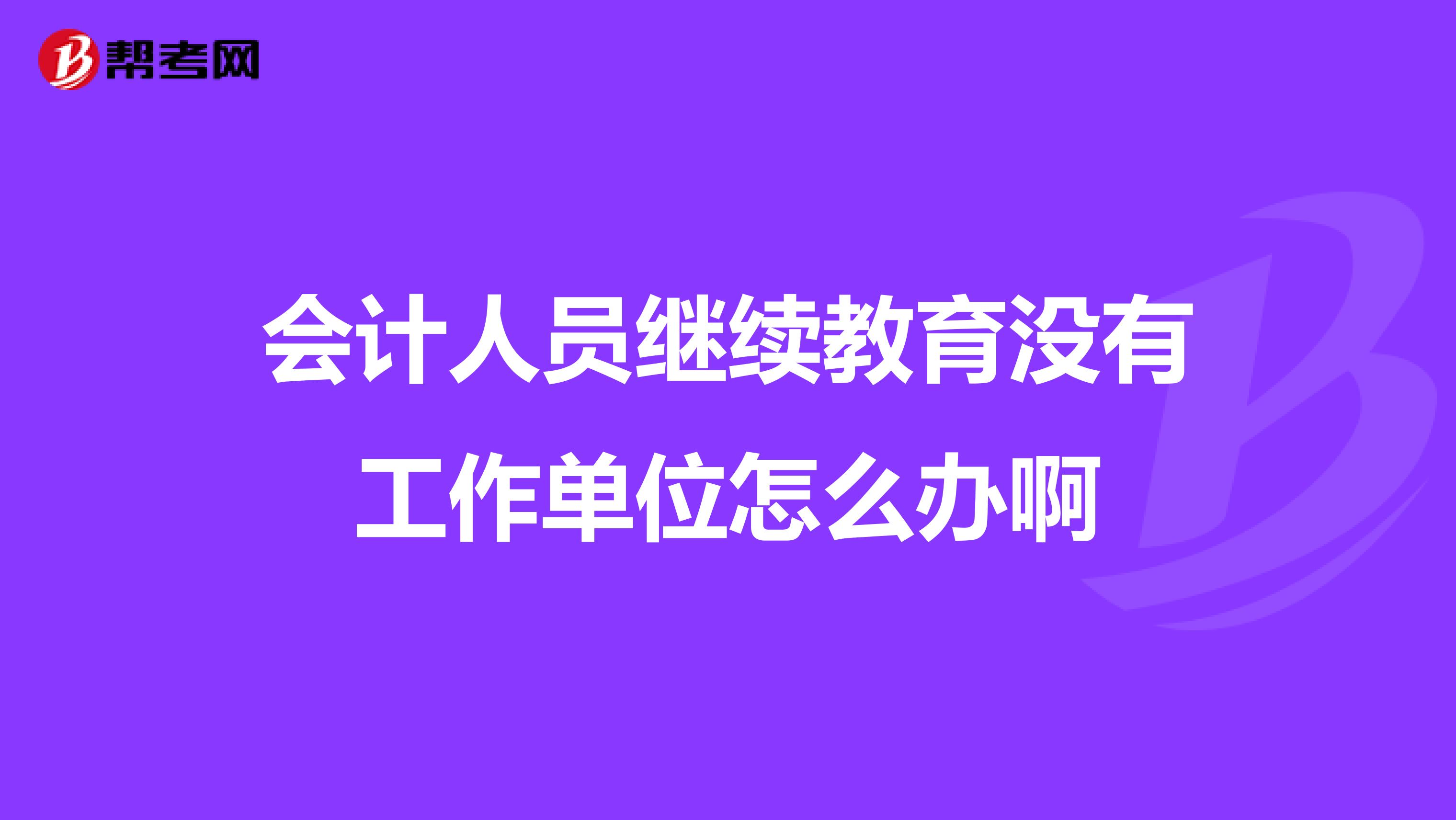 会计人员继续教育没有工作单位怎么办啊