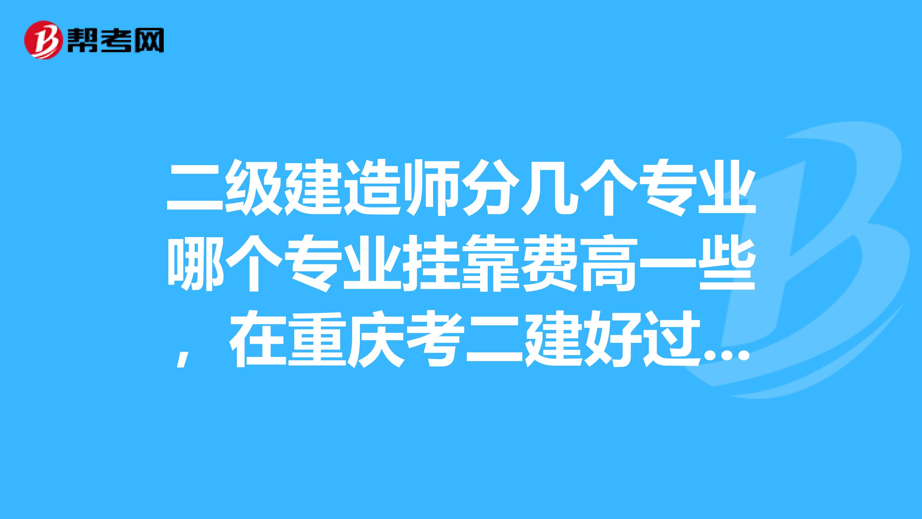 二级建造师分几个专业哪个专业兼职费高一些,在重庆考二建好过吗我没有基础最好想培训一下去考