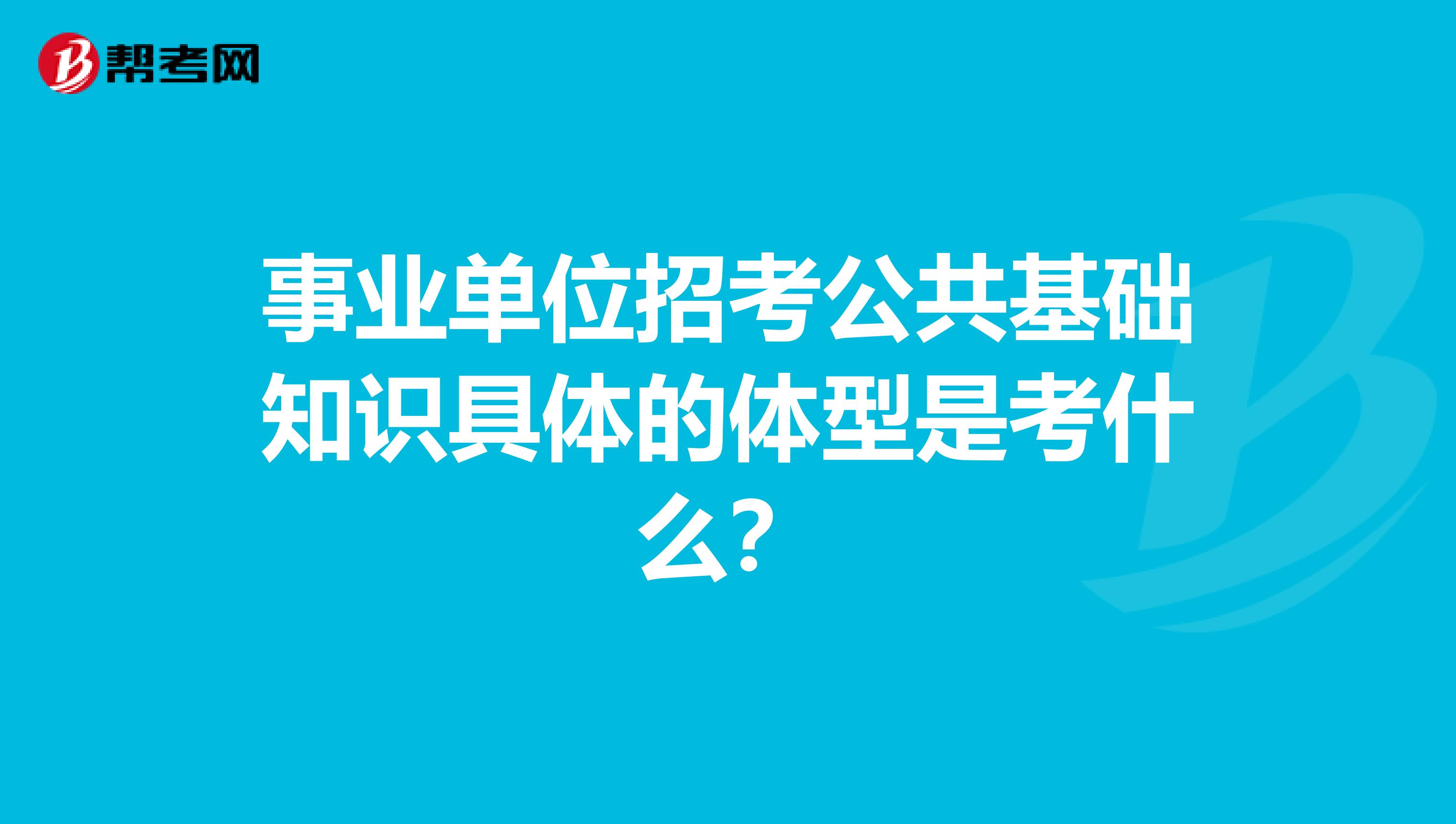 事业单位招考公共基础知识具体的体型是考什么？