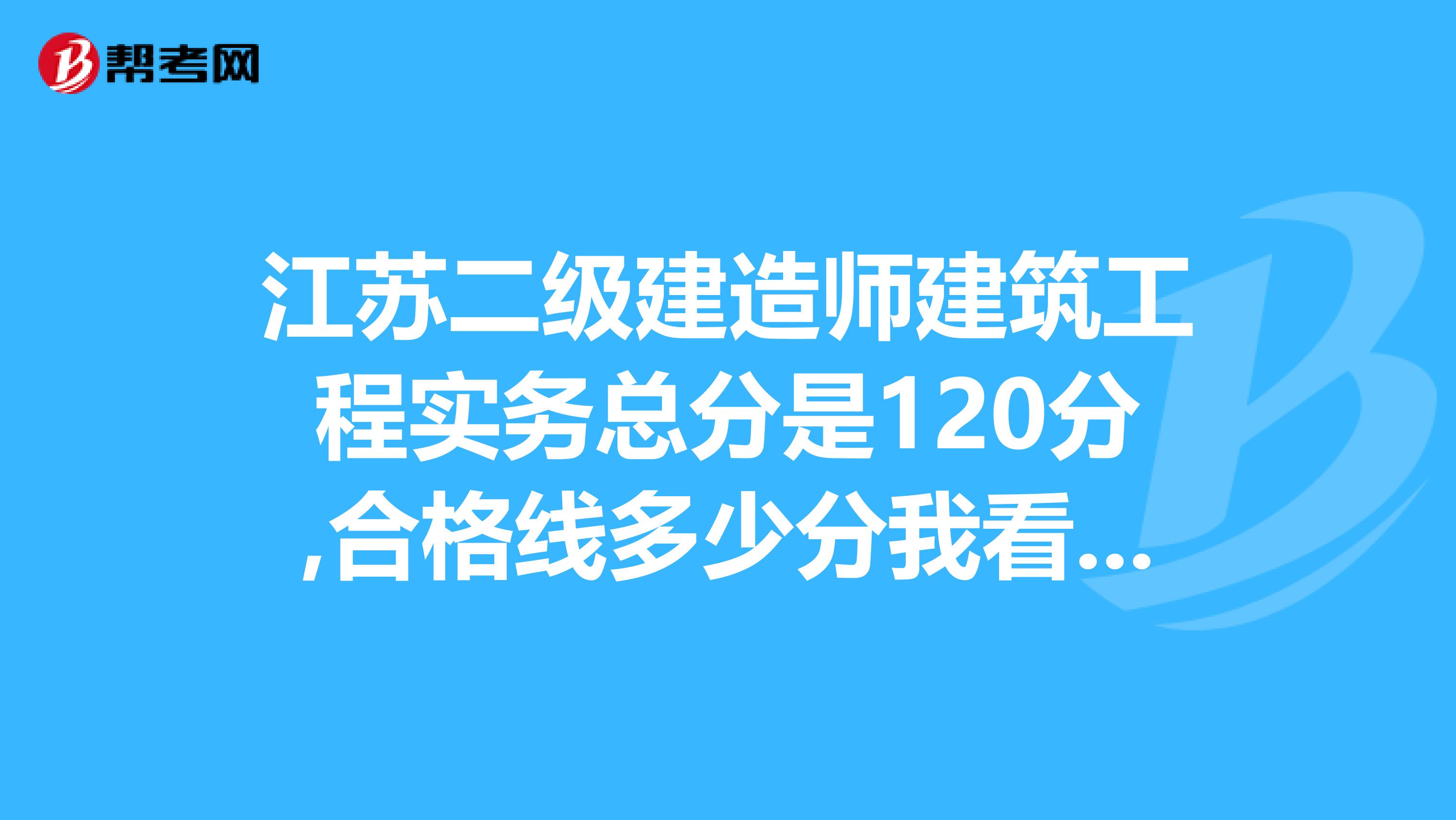 江苏二级建造师建筑工程实务总分是120分,合格线多少分我看55分及格。是55呢还是120分只要考55分就及格?