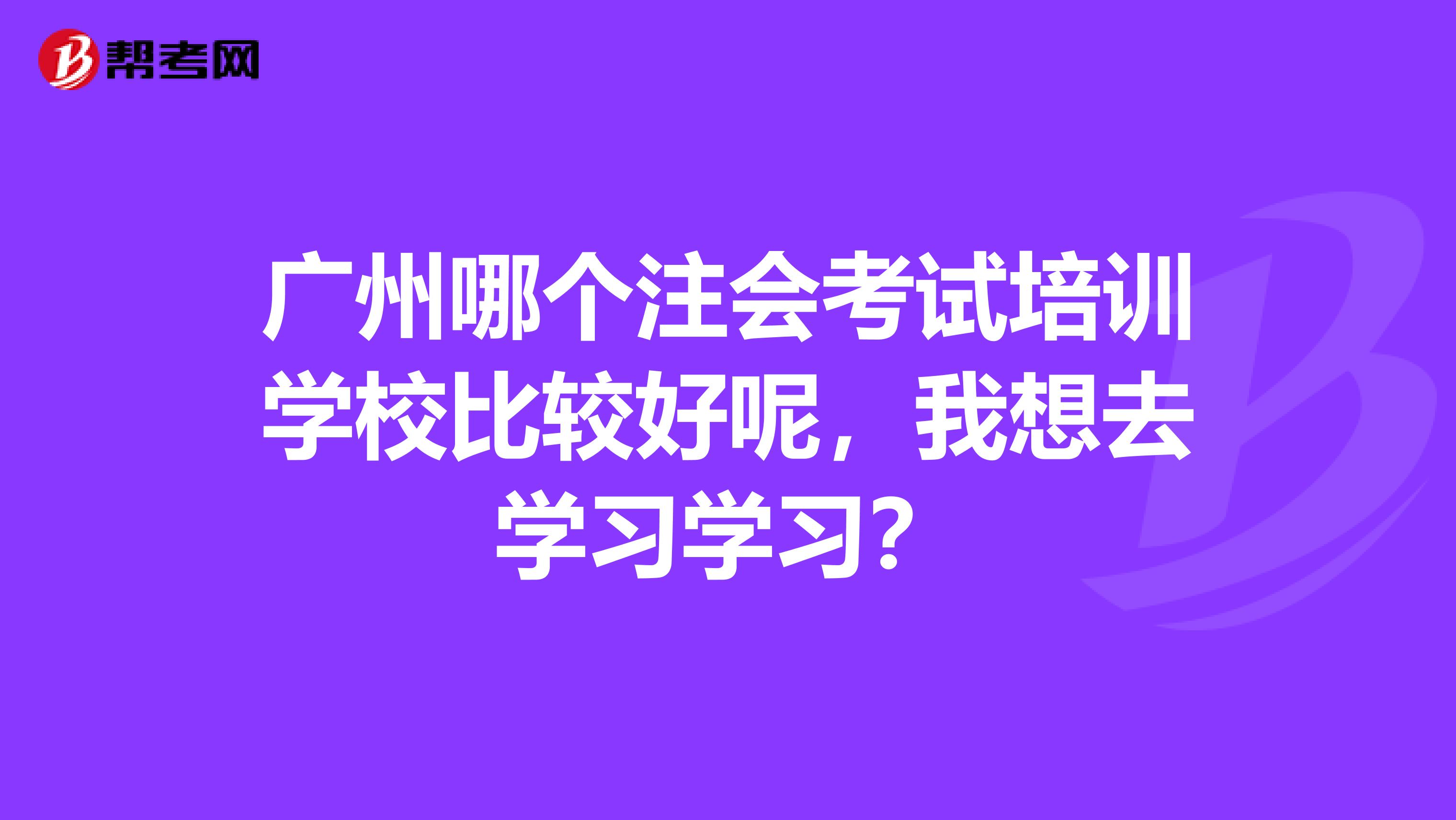 广州哪个注会考试培训学校比较好呢，我想去学习学习？