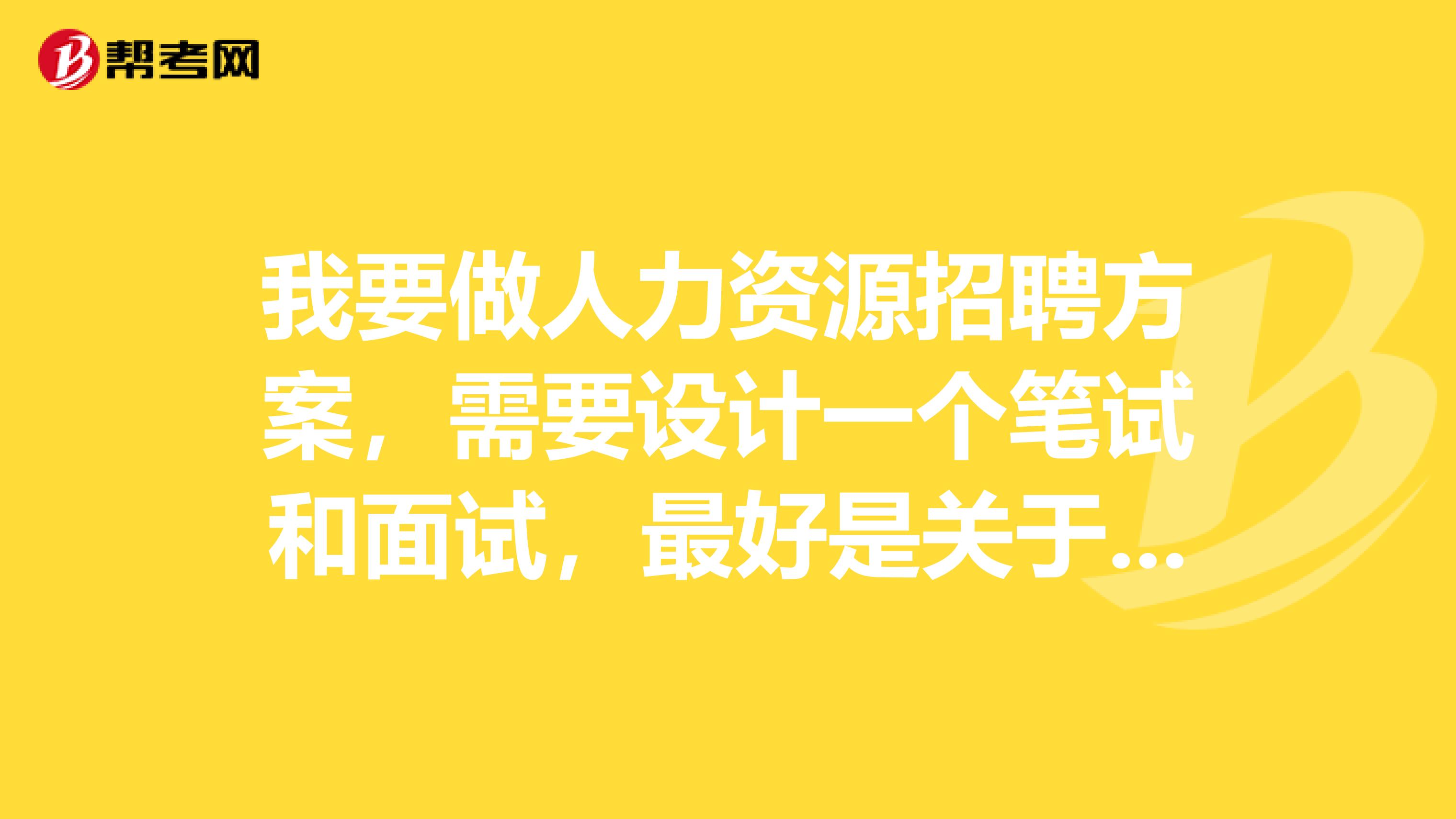 我要做人力资源招聘方案,需要设计一个笔试和面试,最好是关于人力资源主管这个职位的谢谢