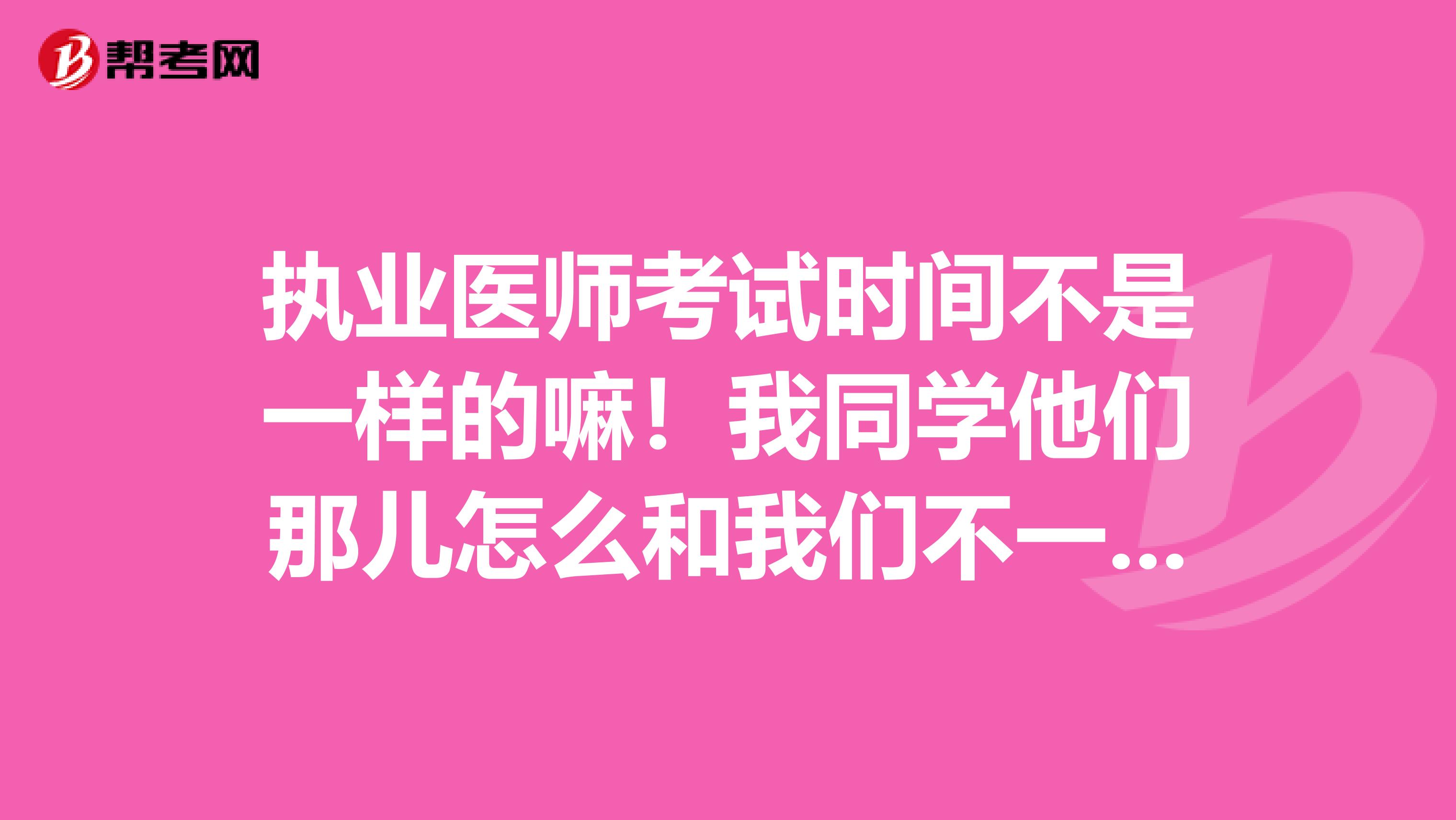 执业医师考试时间不是一样的嘛！我同学他们那儿怎么和我们不一样啊？这个是怎么安排的呢？