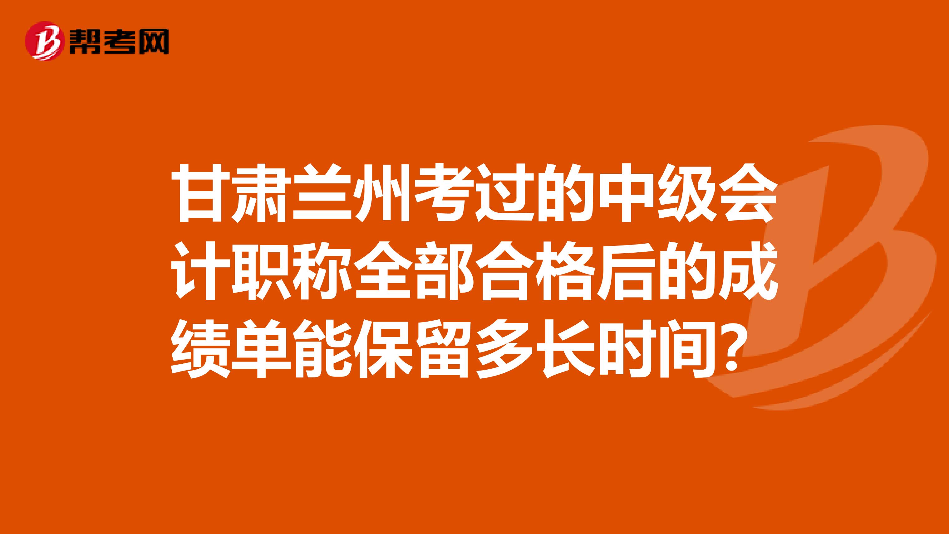 甘肃兰州考过的中级会计职称全部合格后的成绩单能保留多长时间?