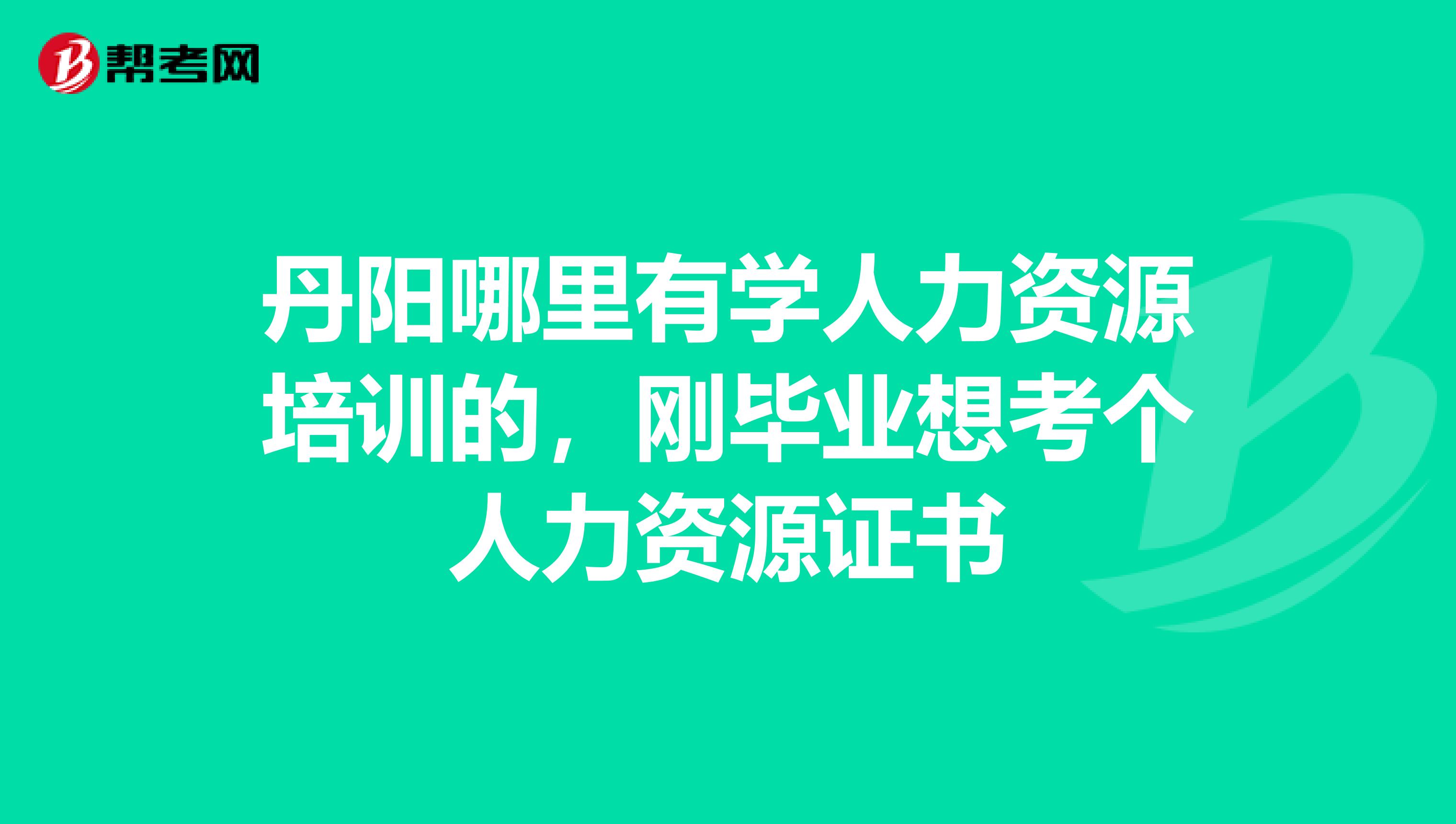丹阳哪里有学人力资源培训的,刚毕业想考个人力资源证书