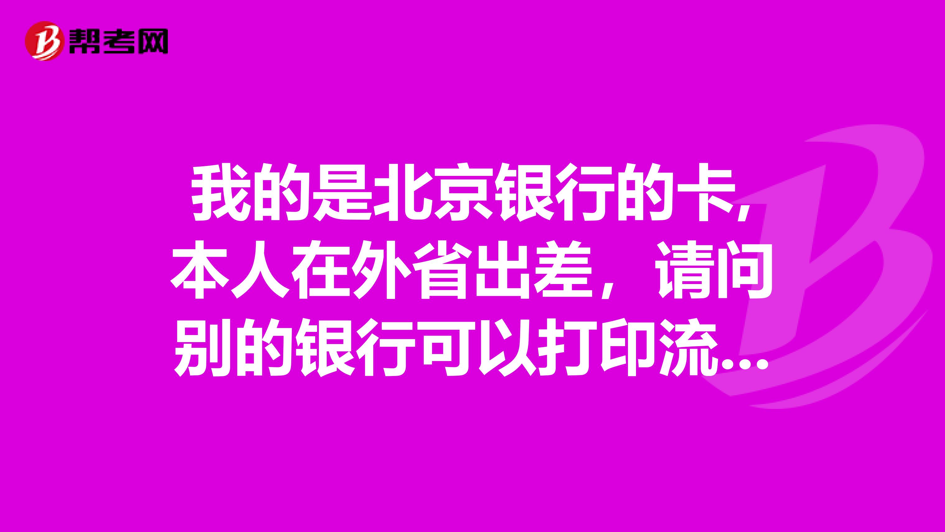 我的是北京银行的卡,本人在外省出差,请问别的银行可以打印流水明细吗。想办理信用卡证明一用