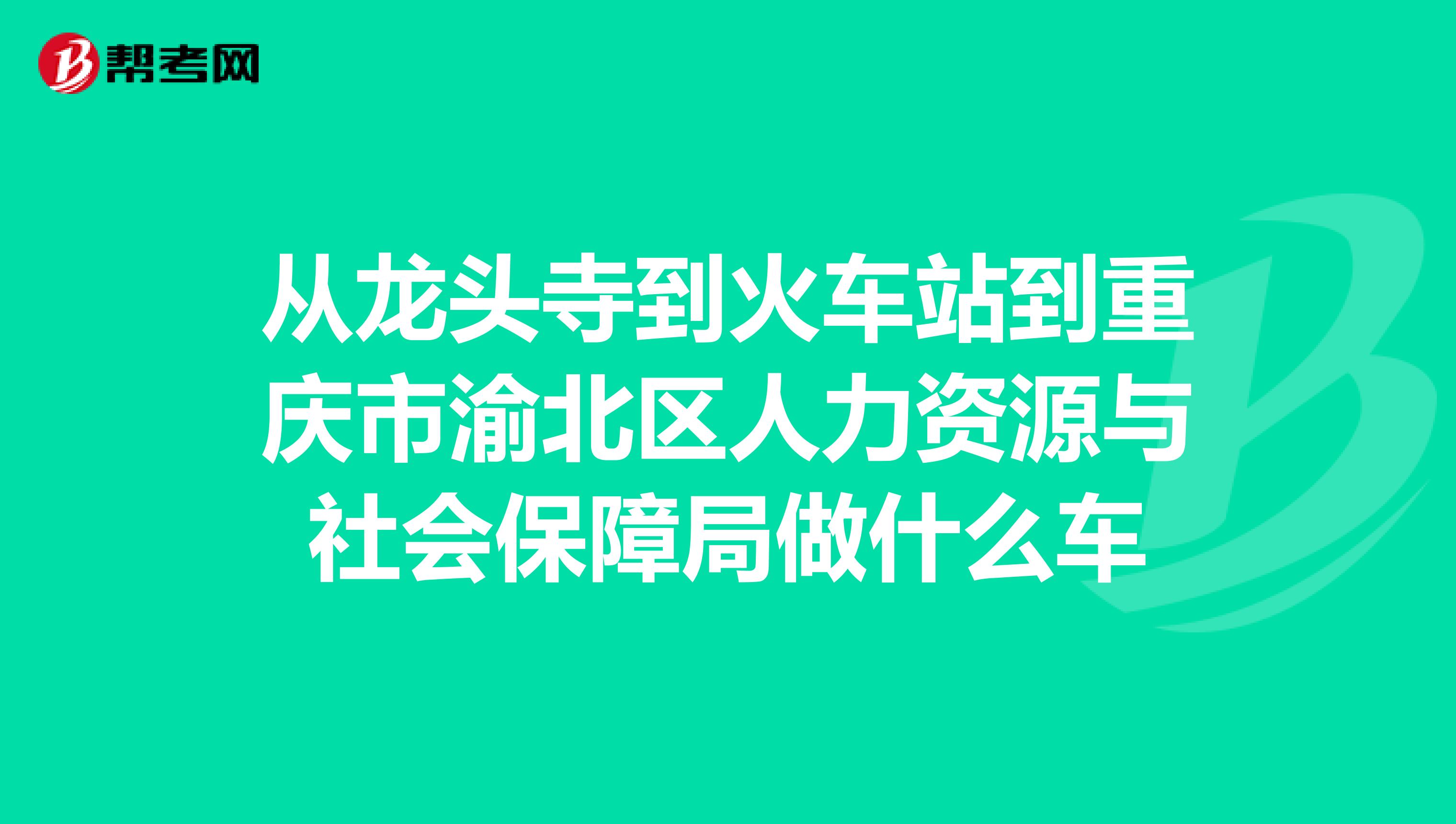 从龙头寺到火车站到重庆市渝北区人力资源与社会保障局做什么车