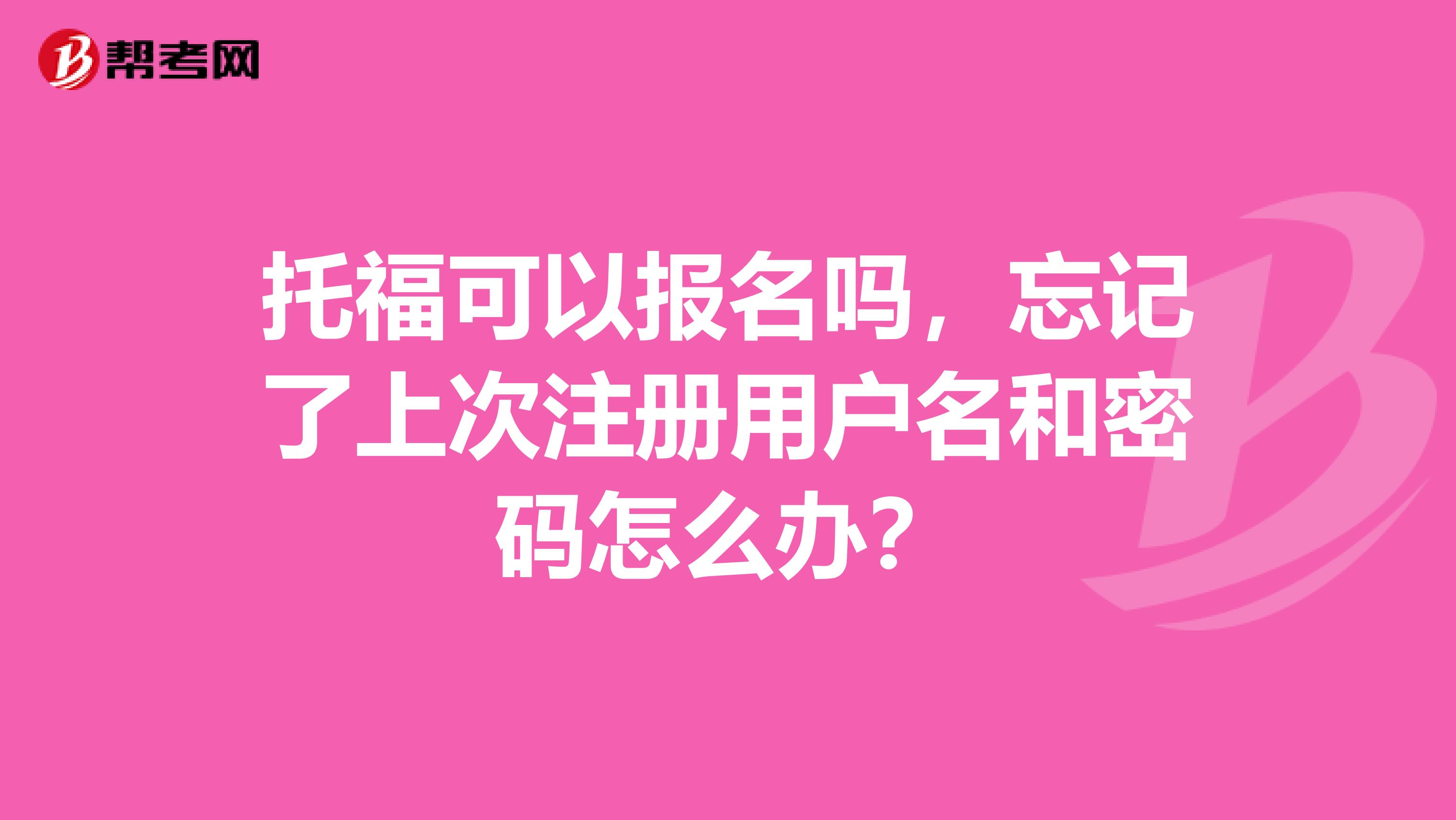 托福可以报名吗，忘记了上次注册用户名和密码怎么办？